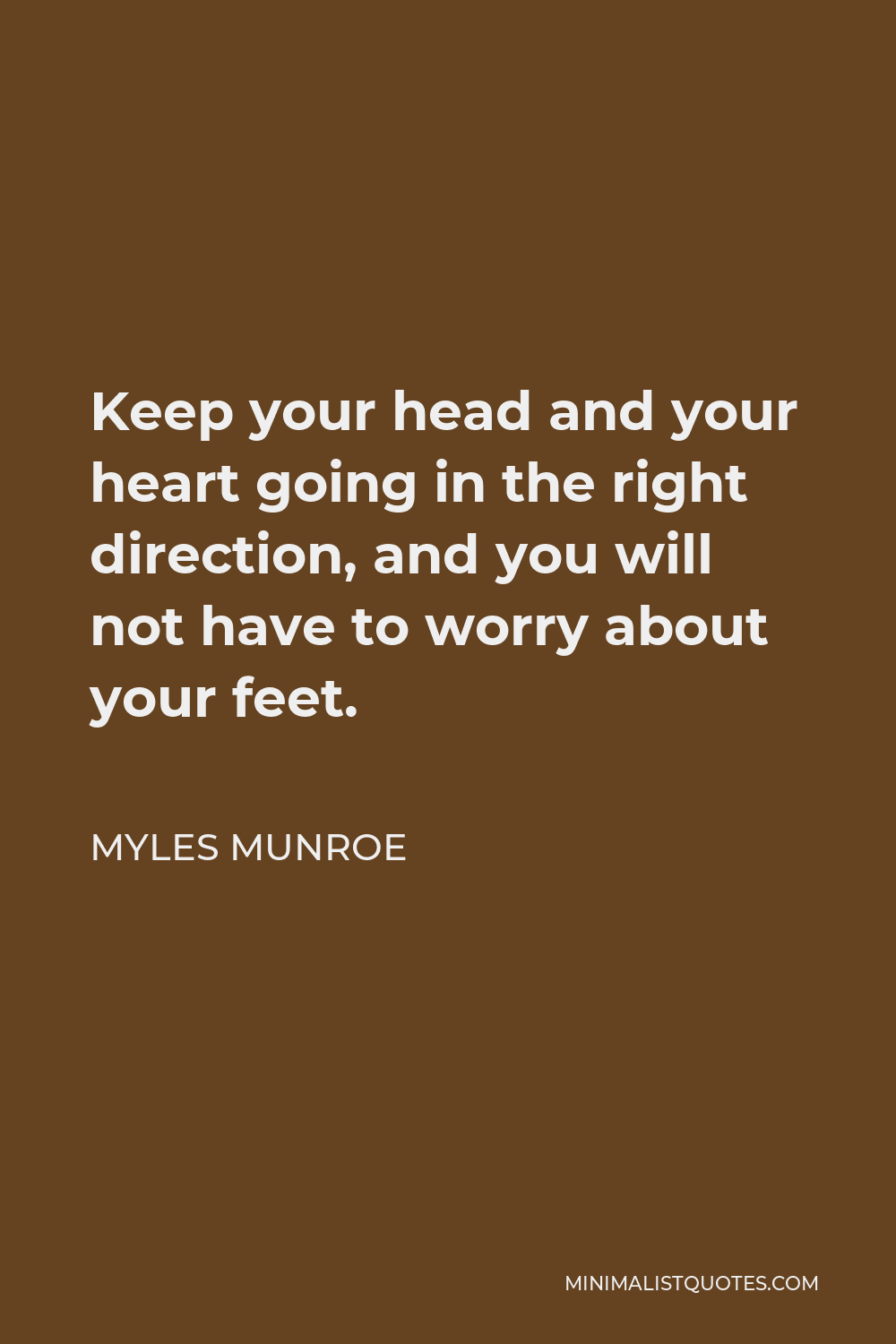 Myles Munroe Quote - Keep your head and your heart going in the right direction, and you will not have to worry about your feet.