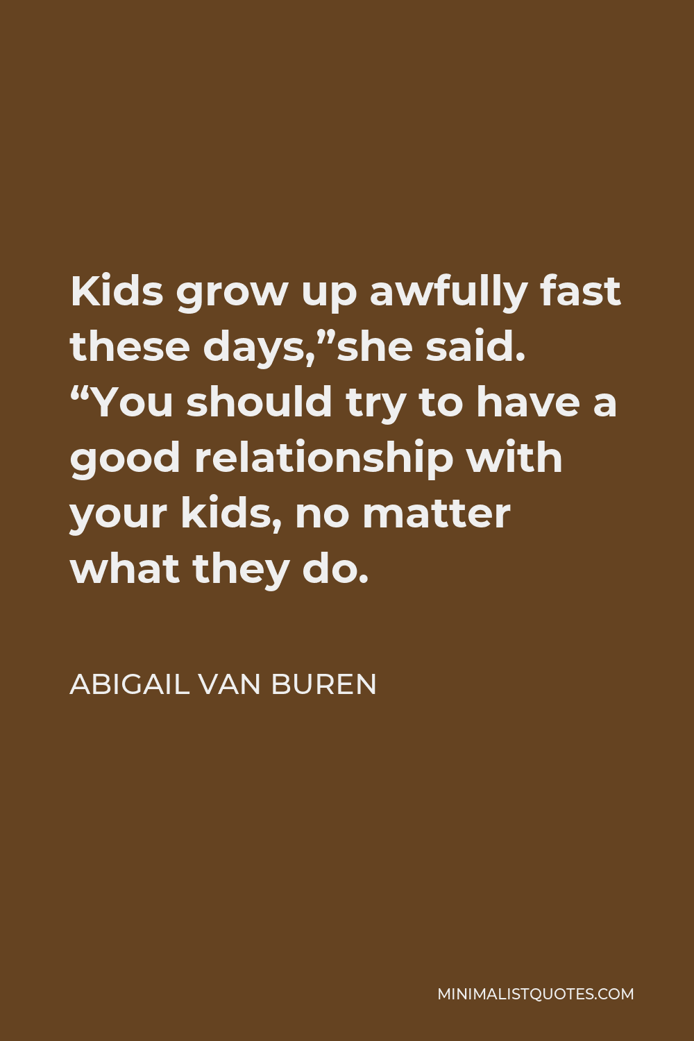 Abigail Van Buren Quote - Kids grow up awfully fast these days,”she said. “You should try to have a good relationship with your kids, no matter what they do.