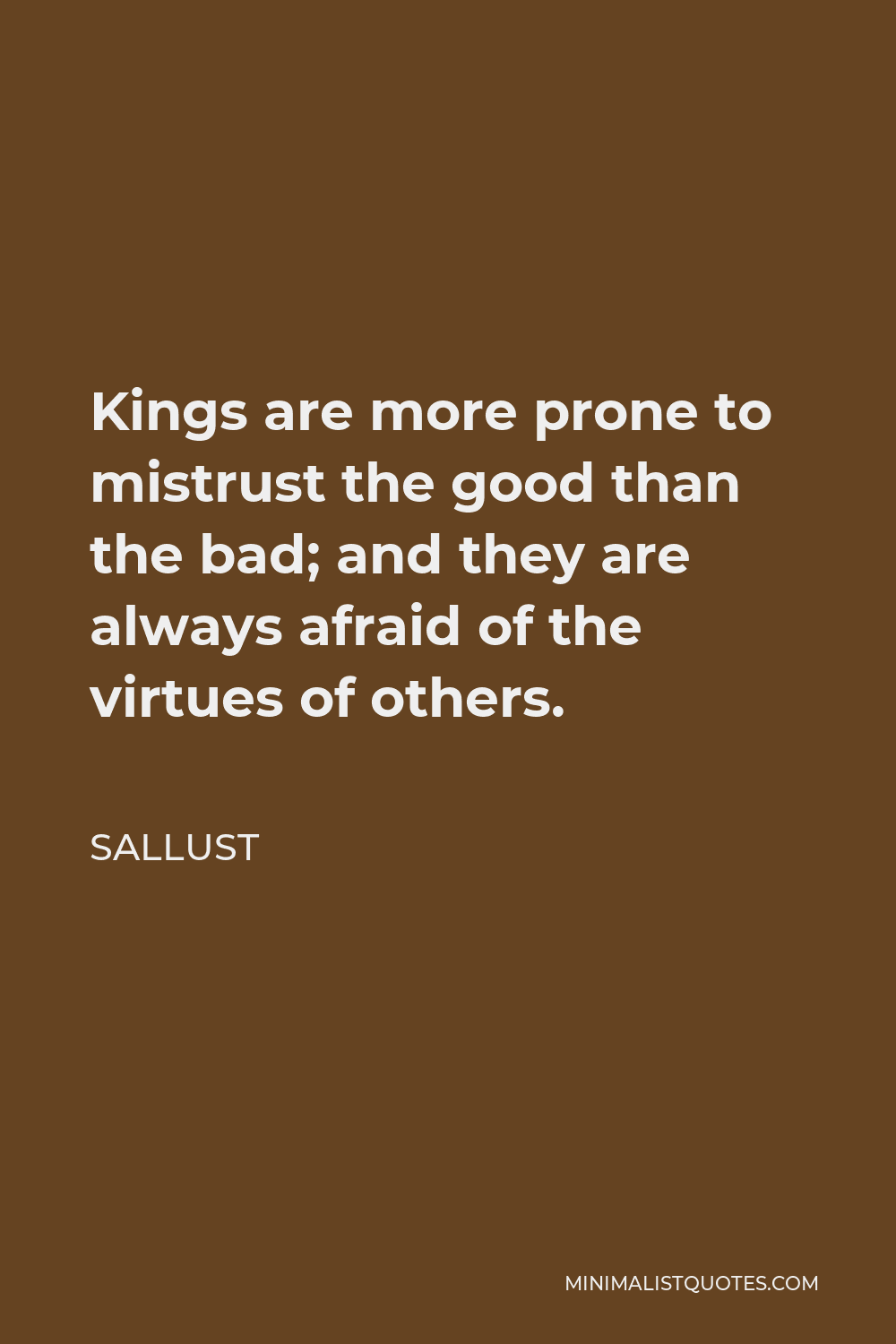 Sallust Quote - Kings are more prone to mistrust the good than the bad; and they are always afraid of the virtues of others.