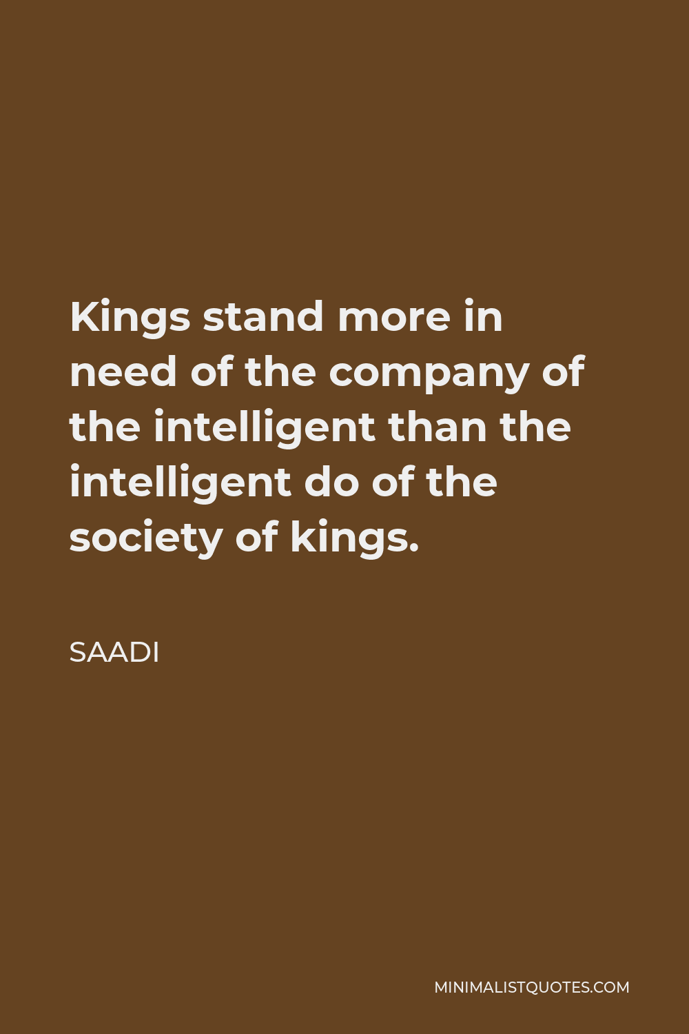 Saadi Quote - Kings stand more in need of the company of the intelligent than the intelligent do of the society of kings.