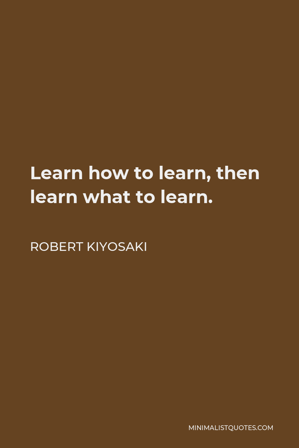 Robert Kiyosaki Quote - Learn how to learn, then learn what to learn.