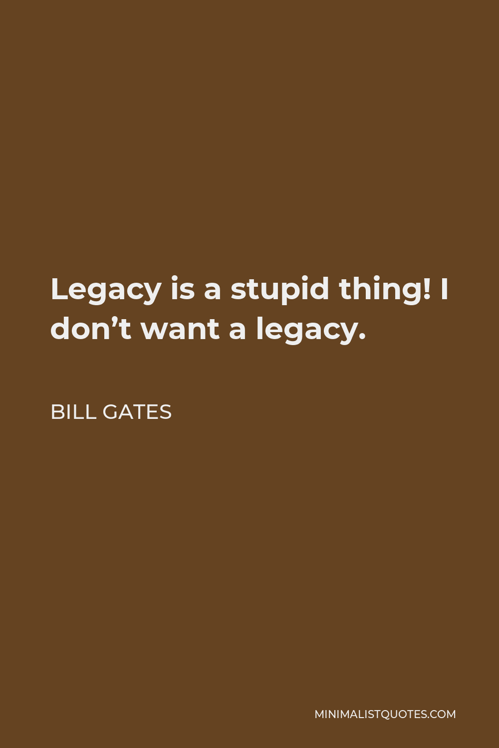Bill Gates Quote - Legacy is a stupid thing! I don’t want a legacy.