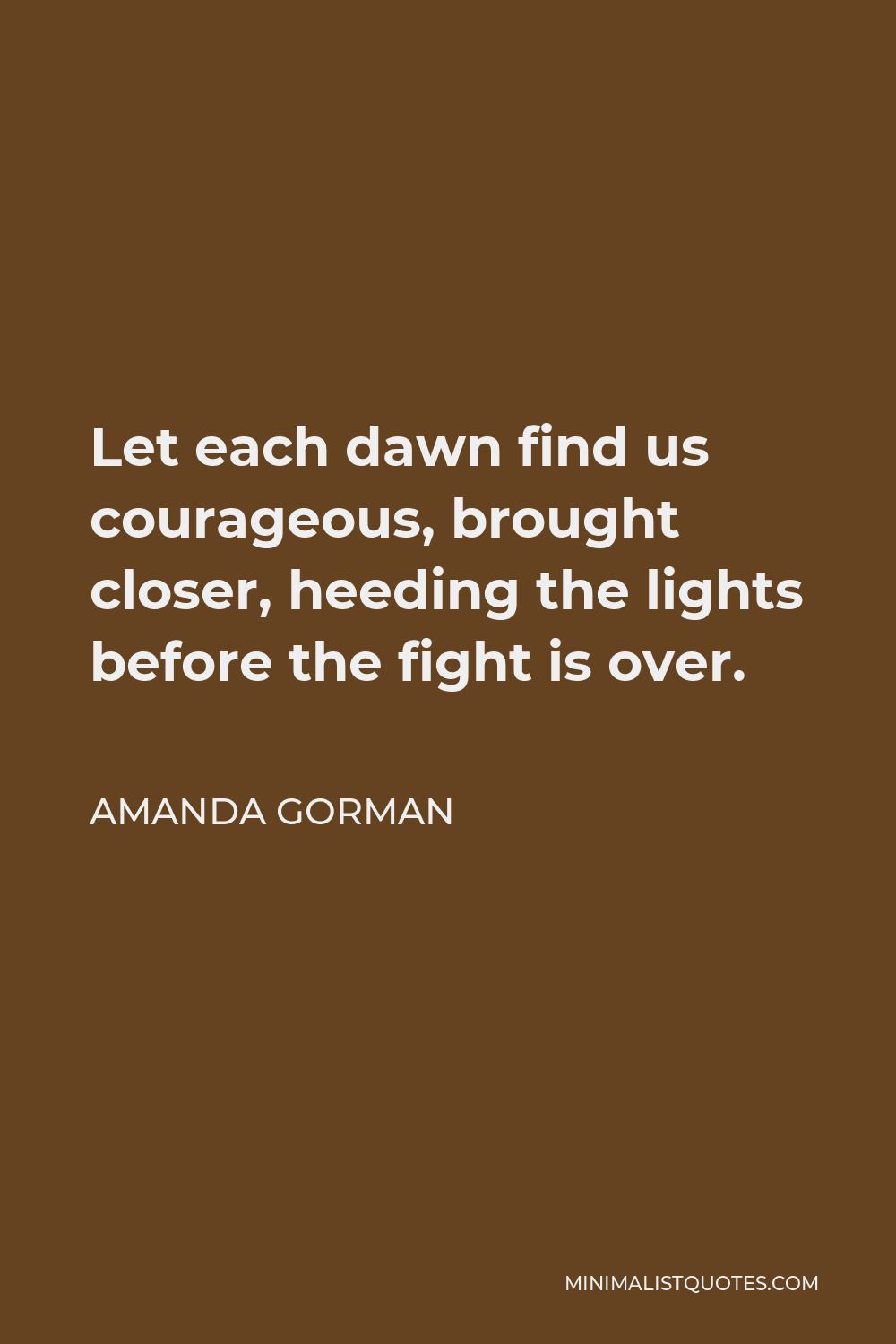 Amanda Gorman Quote - Let each dawn find us courageous, brought closer, heeding the lights before the fight is over.