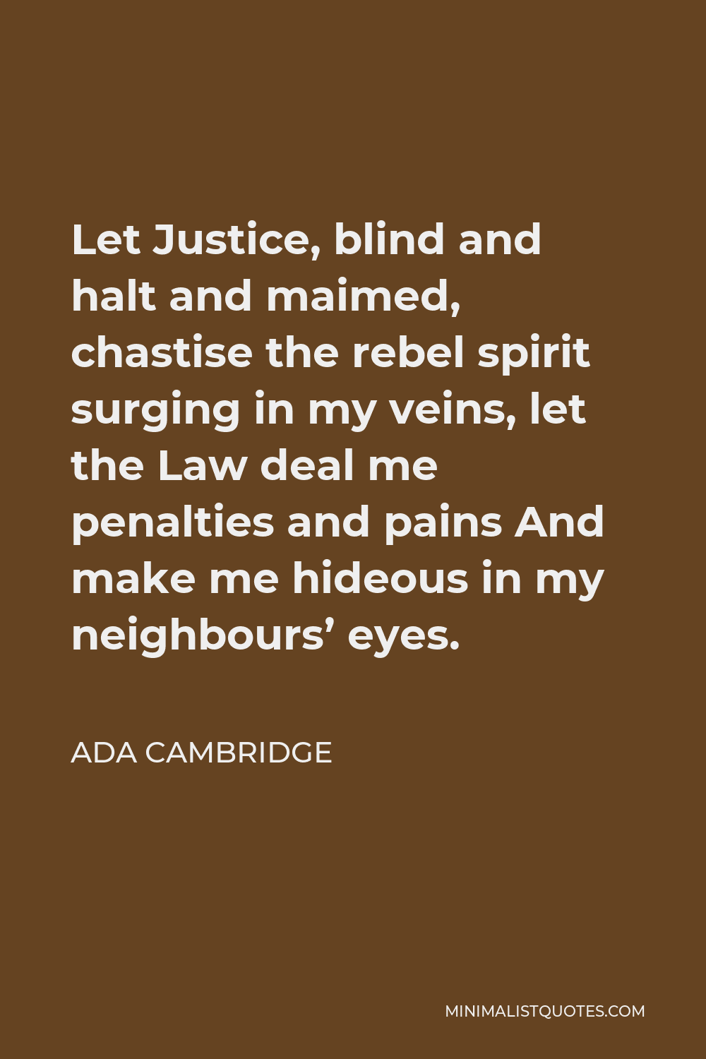 Ada Cambridge Quote - Let Justice, blind and halt and maimed, chastise the rebel spirit surging in my veins, let the Law deal me penalties and pains And make me hideous in my neighbours’ eyes.