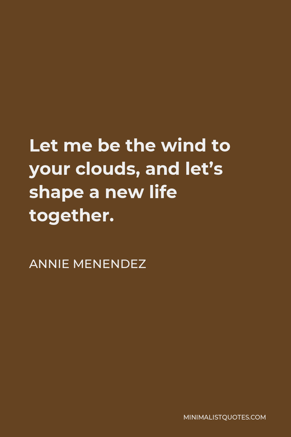 Annie Menendez Quote - Let me be the wind to your clouds, and let’s shape a new life together.