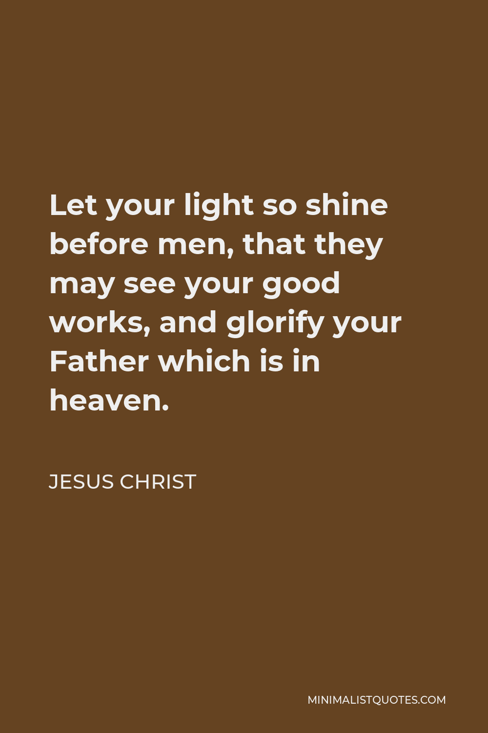 Jesus Christ Quote - Let your light so shine before men, that they may see your good works, and glorify your Father which is in heaven.