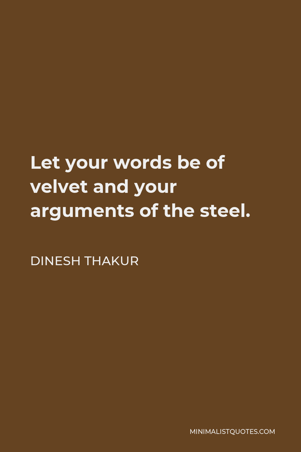 Dinesh Thakur Quote - Let your words be of velvet and your arguments of the steel.