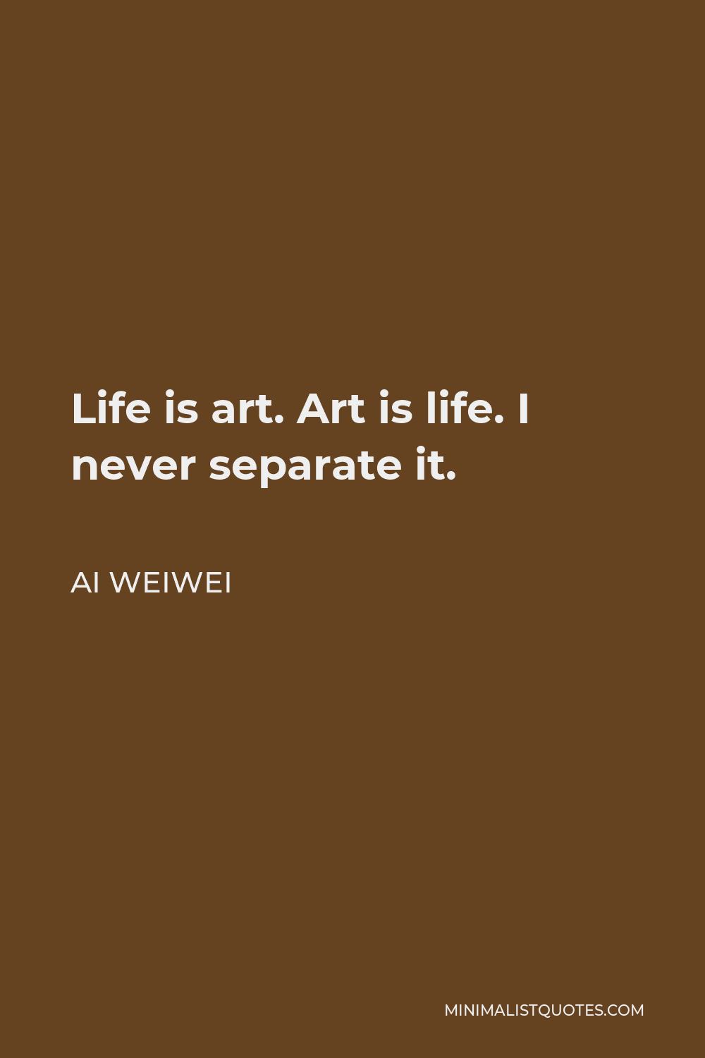 Ai Weiwei Quote - Life is art. Art is life. I never separate it.
