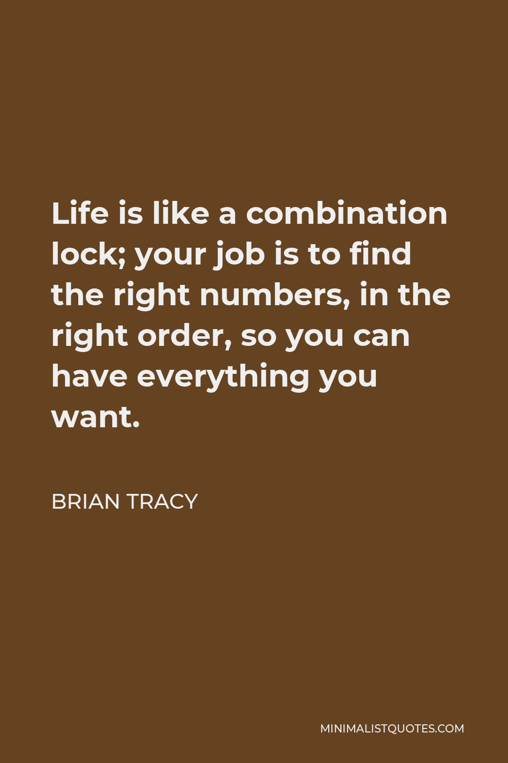 Brian Tracy Quote - Life is like a combination lock; your job is to find the right numbers, in the right order, so you can have everything you want.
