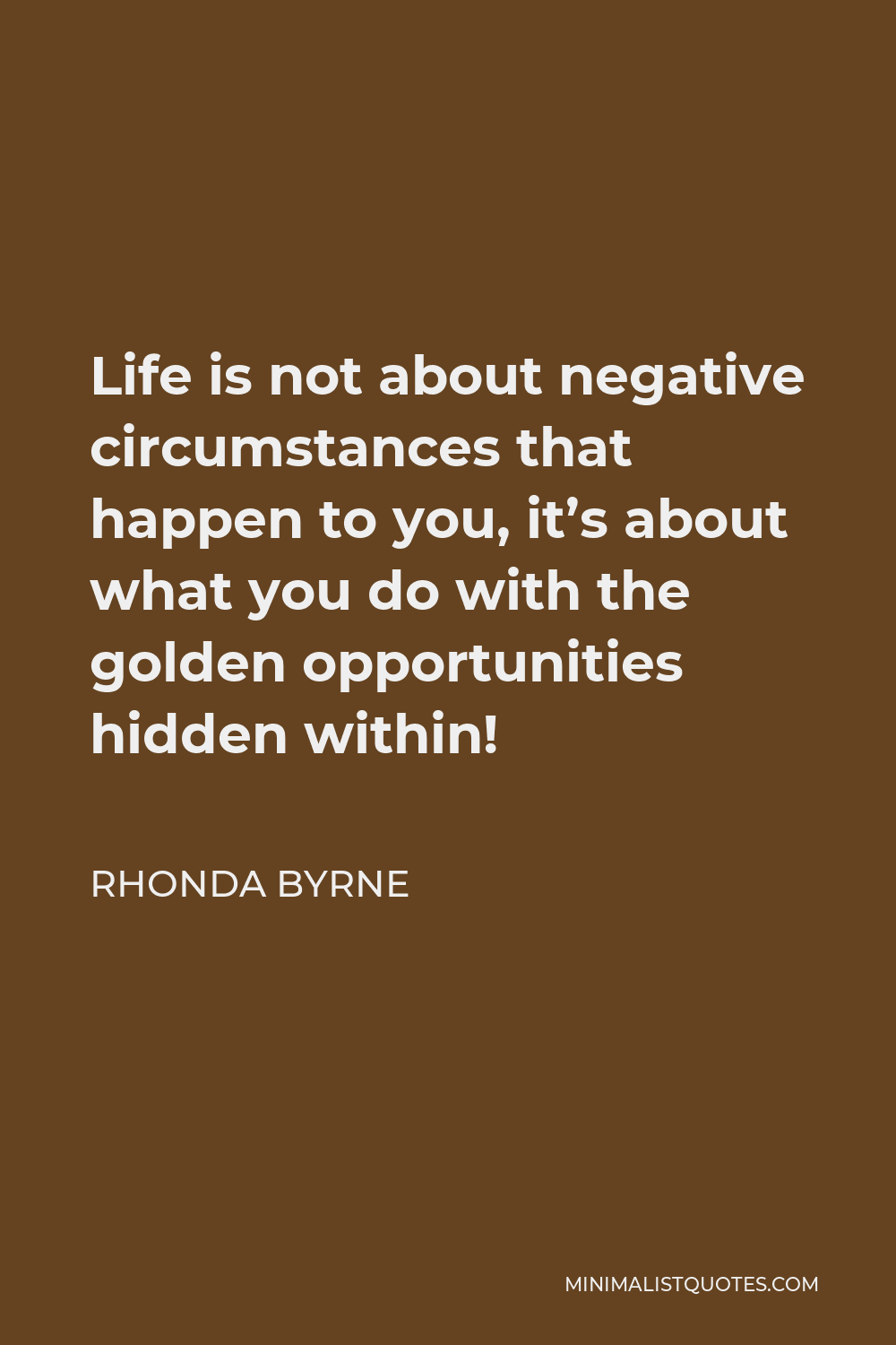 Rhonda Byrne Quote - Life is not about negative circumstances that happen to you, it’s about what you do with the golden opportunities hidden within!