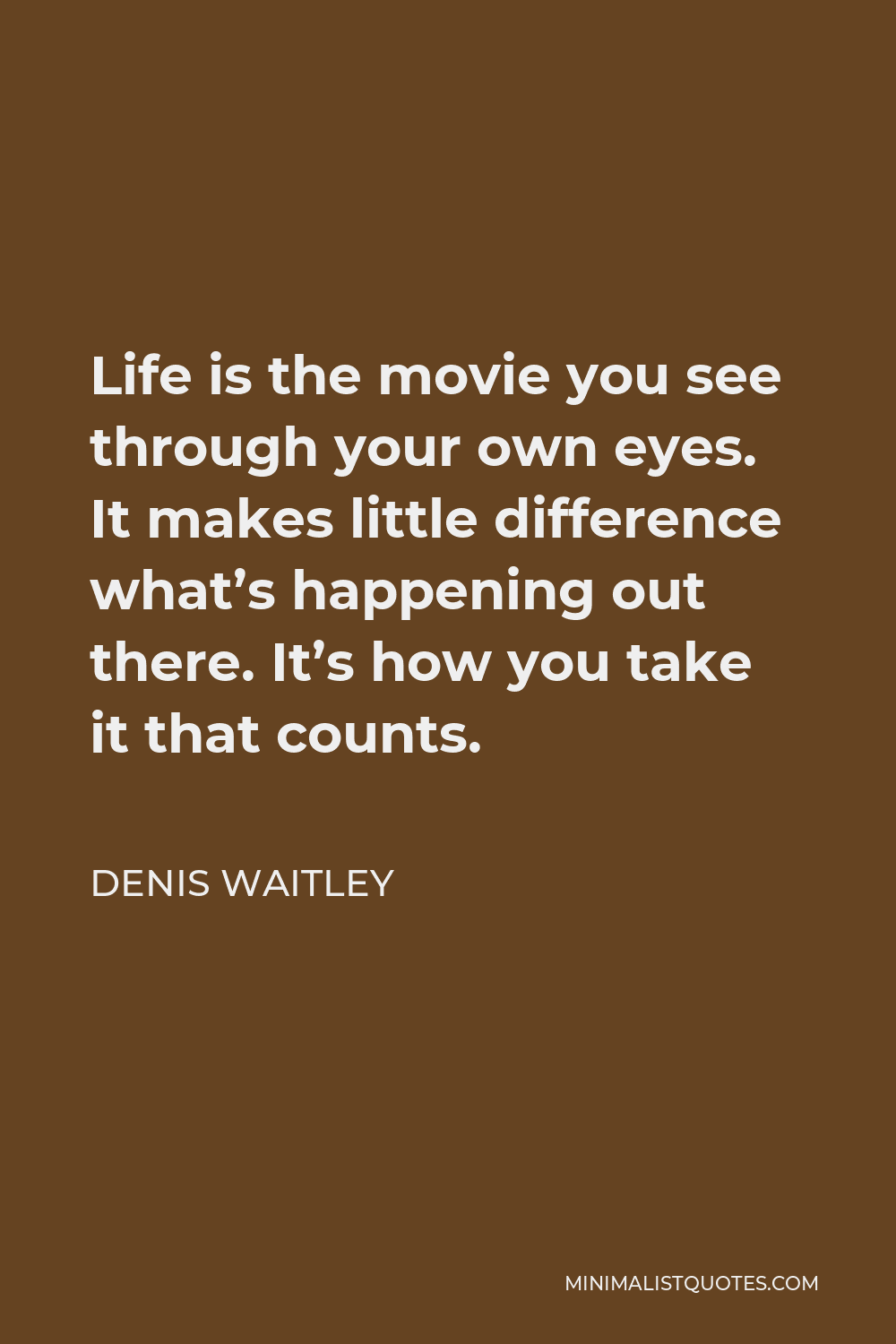 Denis Waitley Quote - Life is the movie you see through your own eyes. It makes little difference what’s happening out there. It’s how you take it that counts.
