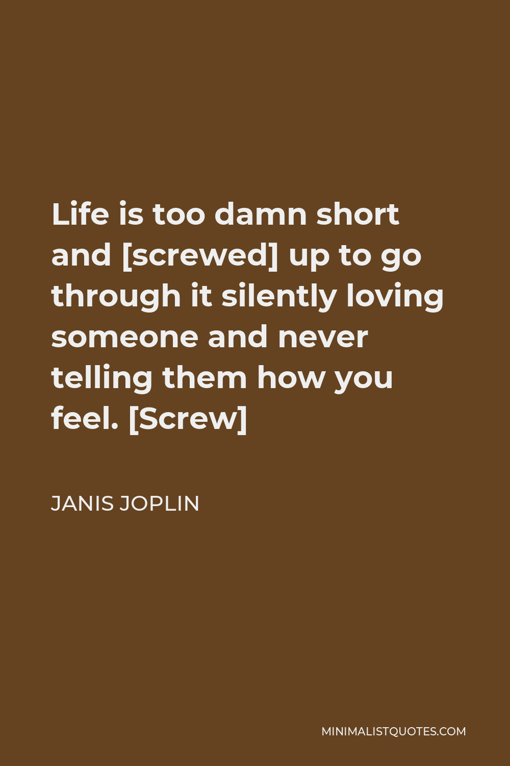 Janis Joplin Quote - Life is too damn short and [screwed] up to go through it silently loving someone and never telling them how you feel. [Screw]