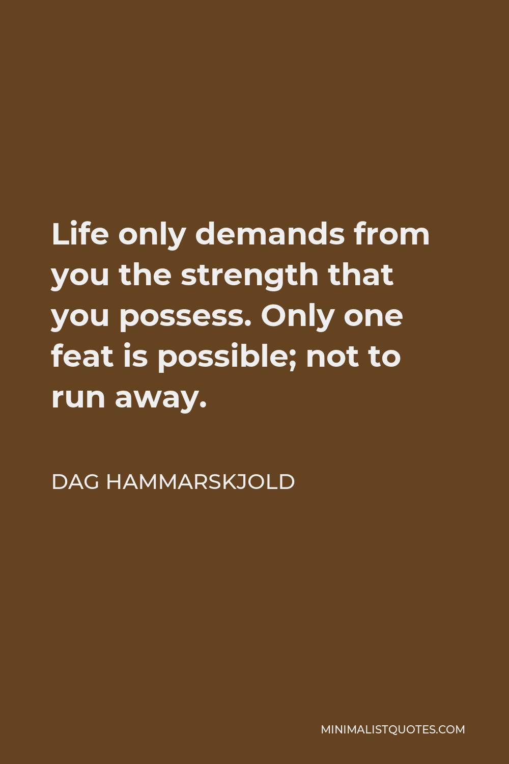 Dag Hammarskjold Quote - Life only demands from you the strength that you possess. Only one feat is possible; not to run away.