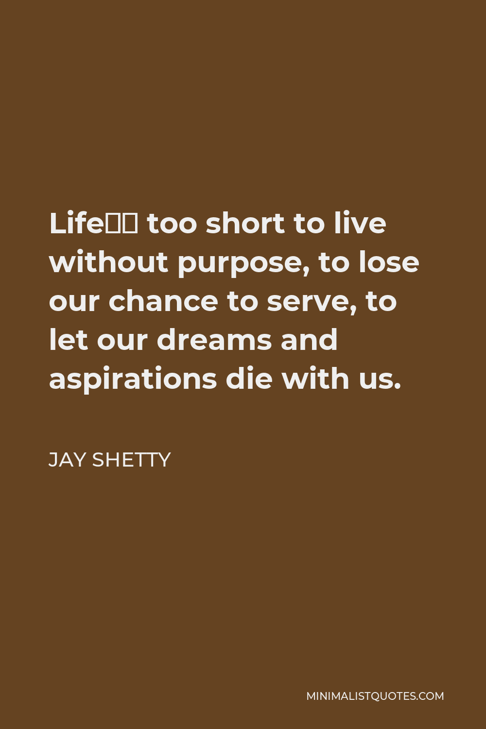 Jay Shetty Quote - Life’s too short to live without purpose, to lose our chance to serve, to let our dreams and aspirations die with us.