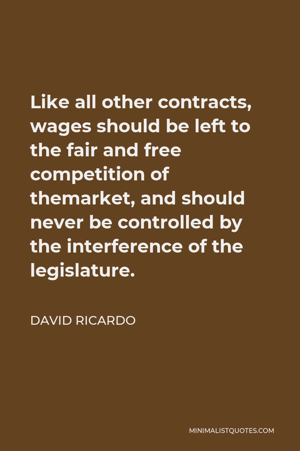 David Ricardo Quote - Like all other contracts, wages should be left to the fair and free competition of themarket, and should never be controlled by the interference of the legislature.
