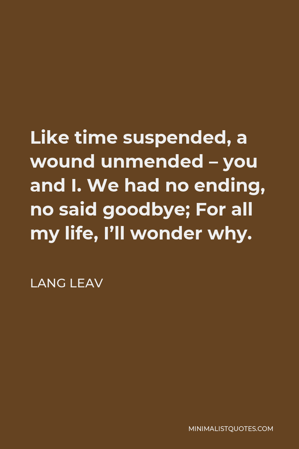 Lang Leav Quote - Like time suspended, a wound unmended – you and I. We had no ending, no said goodbye; For all my life, I’ll wonder why.
