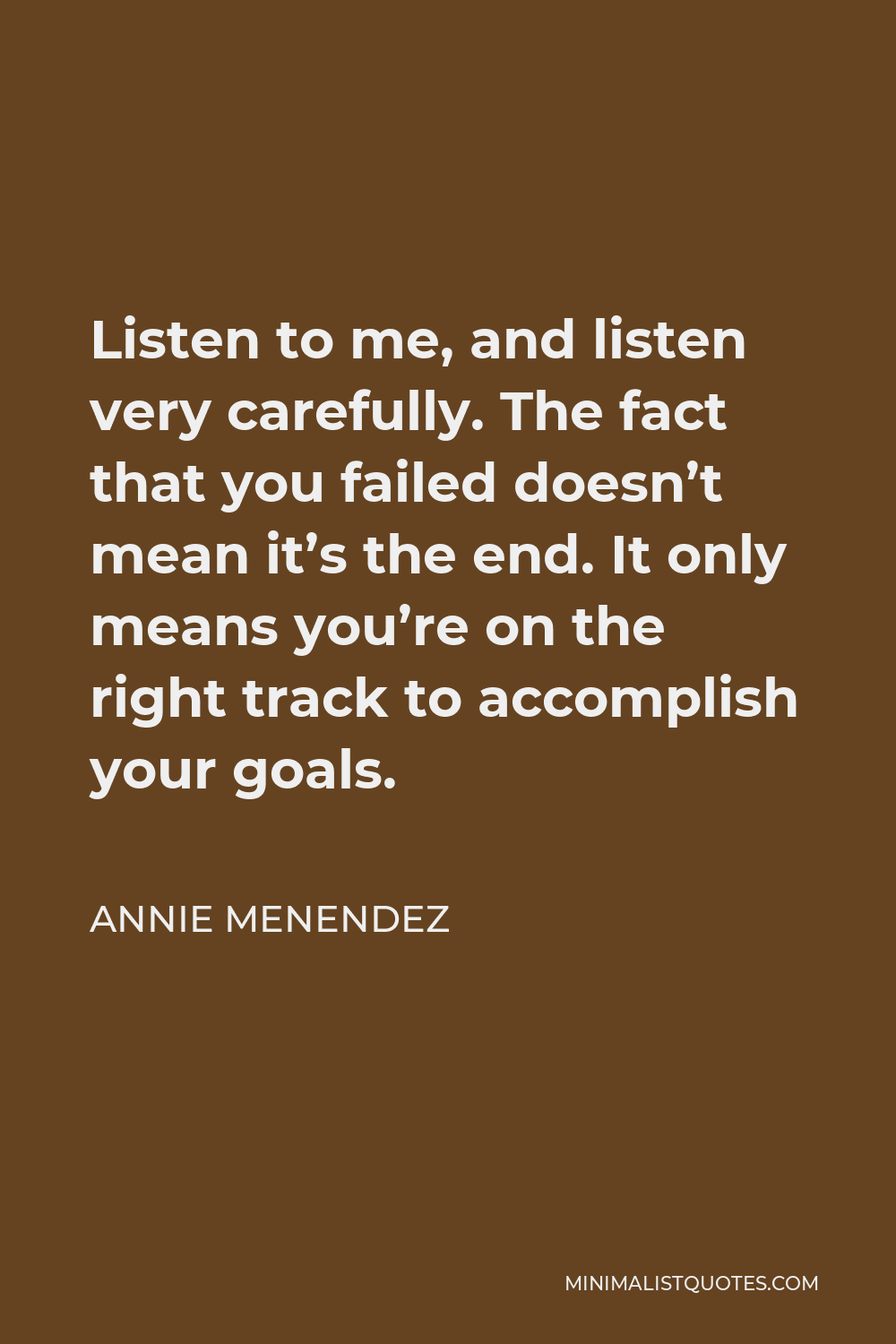 Annie Menendez Quote - Listen to me, and listen very carefully. The fact that you failed doesn’t mean it’s the end. It only means you’re on the right track to accomplish your goals.