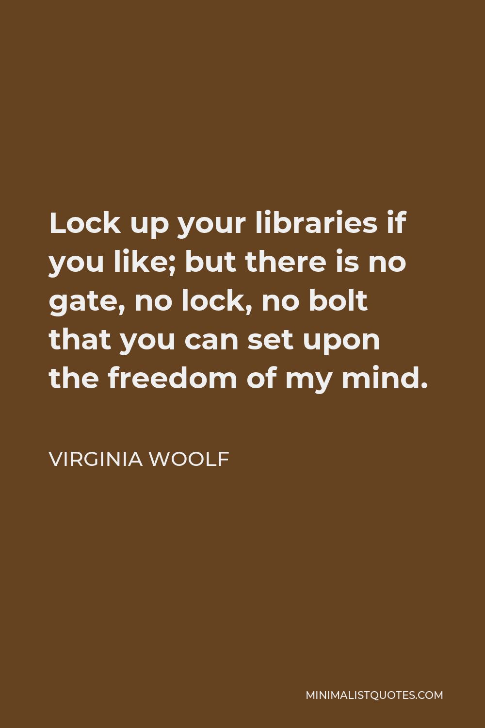 Virginia Woolf Quote - Lock up your libraries if you like; but there is no gate, no lock, no bolt that you can set upon the freedom of my mind.