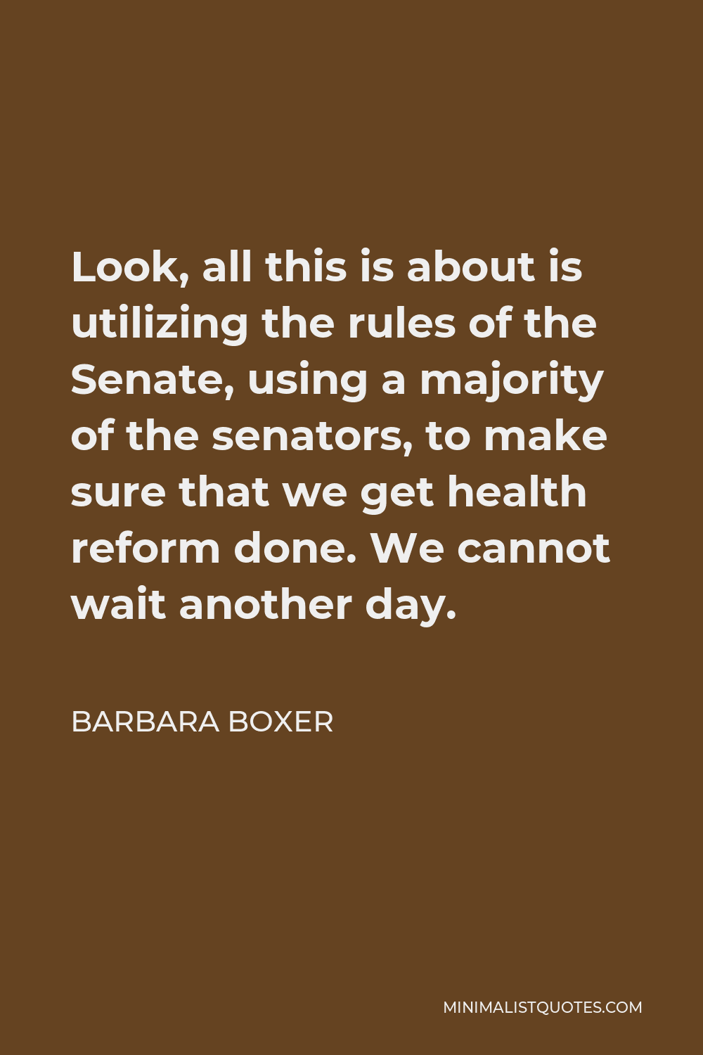 Barbara Boxer Quote - Look, all this is about is utilizing the rules of the Senate, using a majority of the senators, to make sure that we get health reform done. We cannot wait another day.