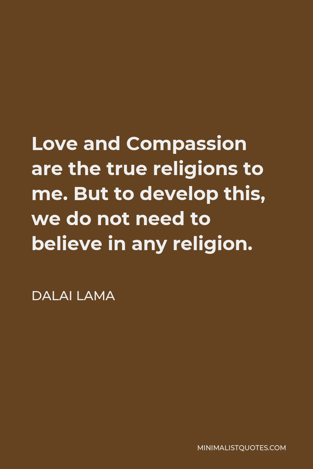 Dalai Lama Quote - Love and Compassion are the true religions to me. But to develop this, we do not need to believe in any religion.