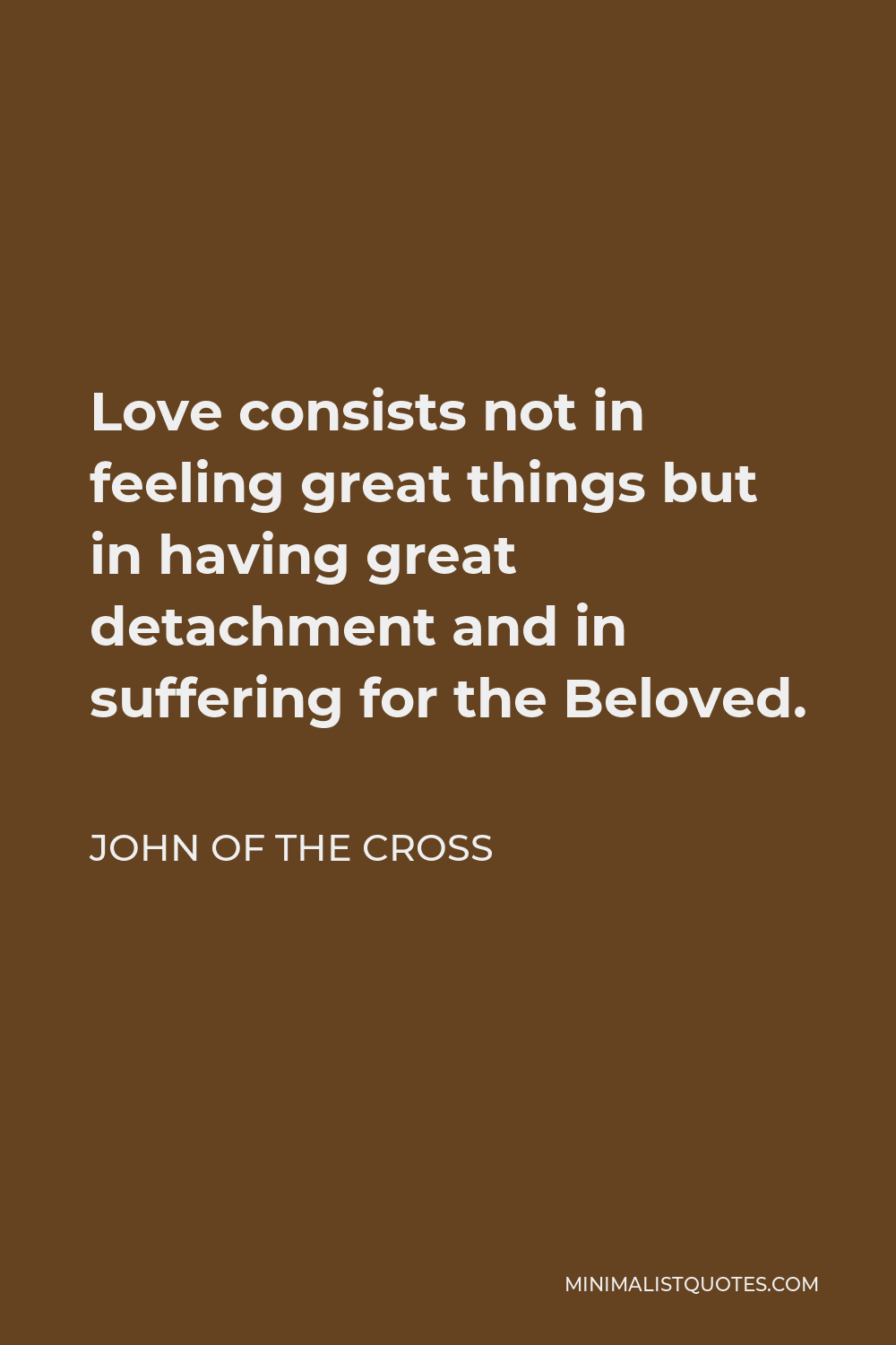 John of the Cross Quote - Love consists not in feeling great things but in having great detachment and in suffering for the Beloved.