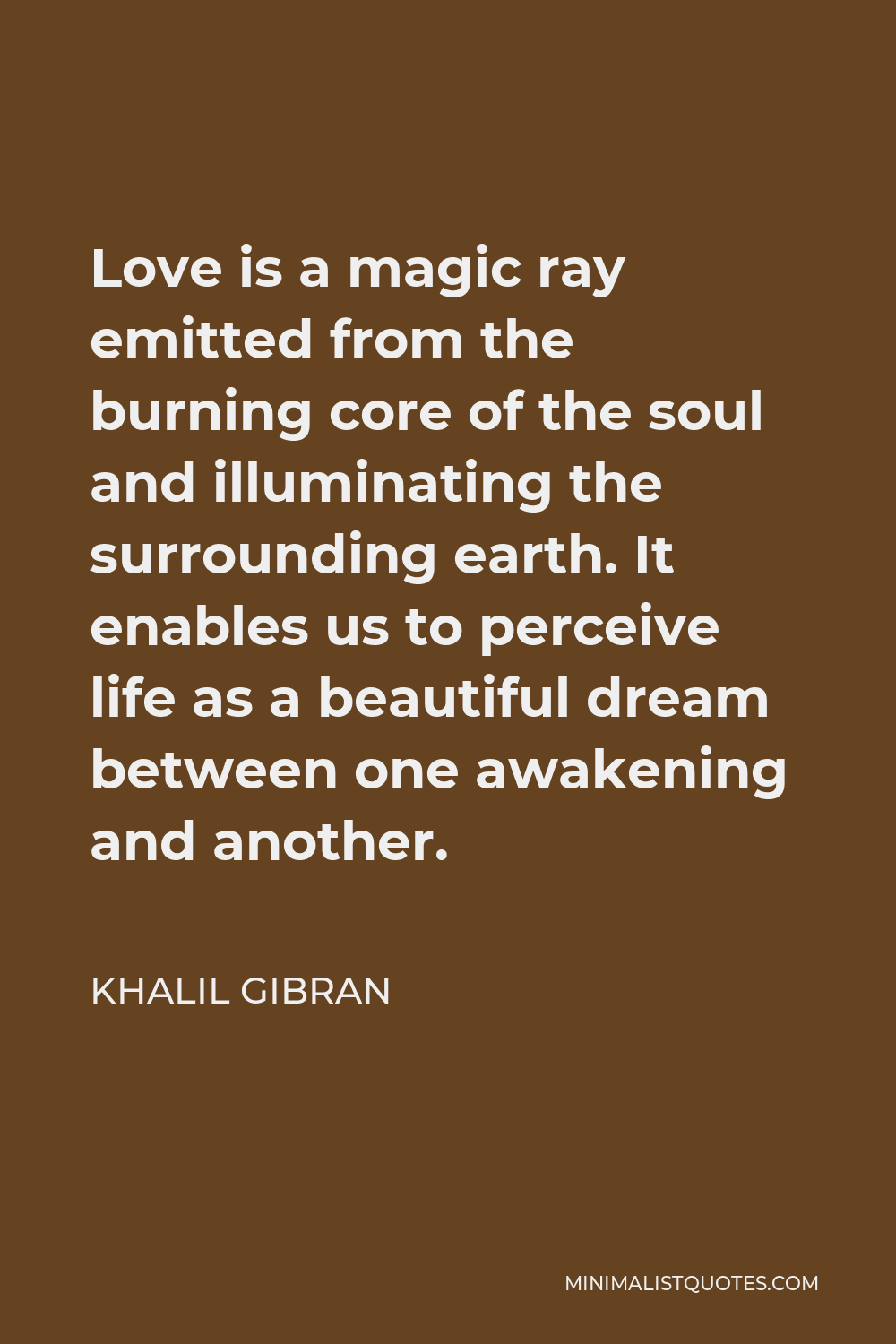 Khalil Gibran Quote - Love is a magic ray emitted from the burning core of the soul and illuminating the surrounding earth. It enables us to perceive life as a beautiful dream between one awakening and another.