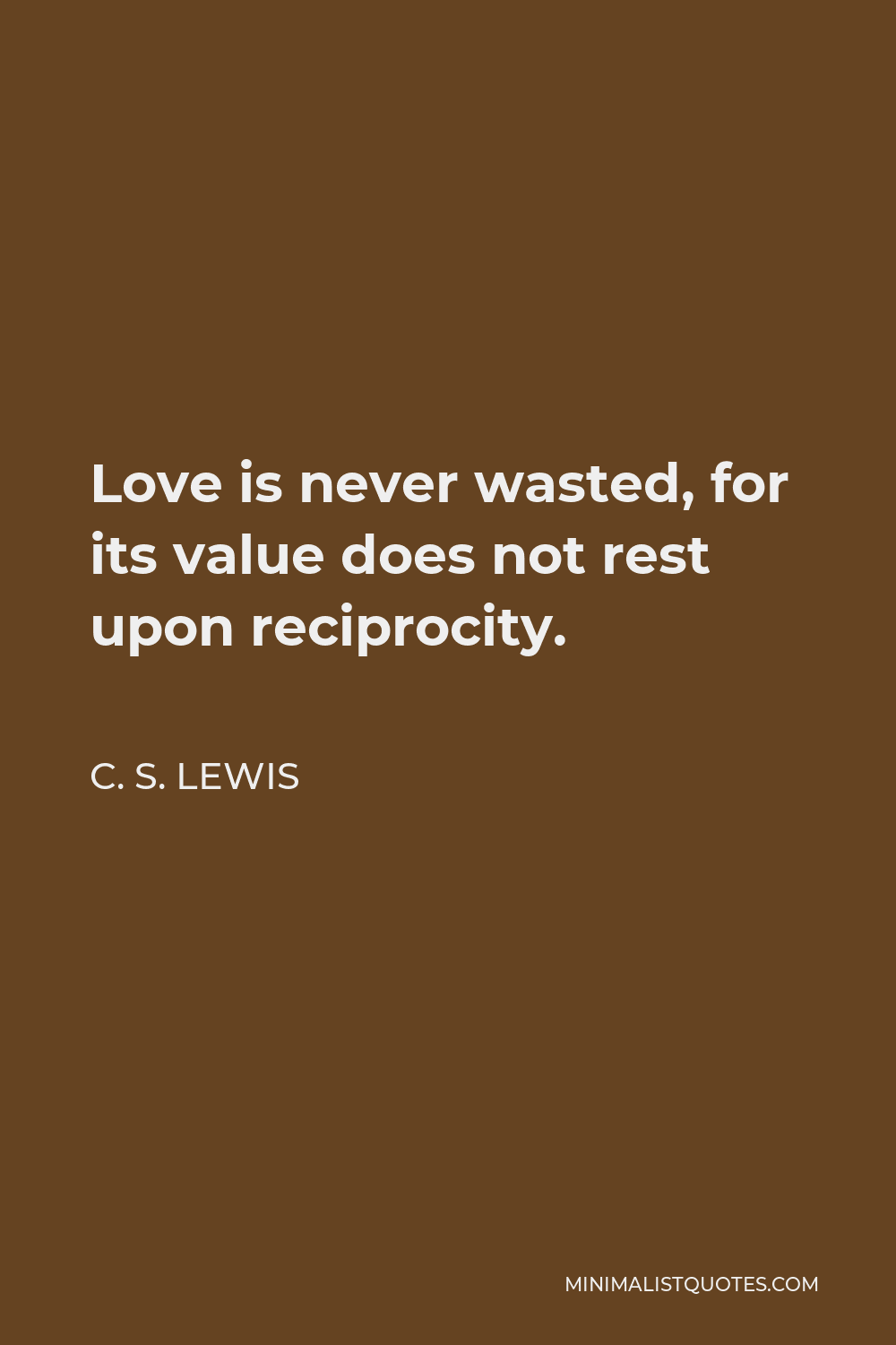 C. S. Lewis Quote - Love is never wasted, for its value does not rest upon reciprocity.