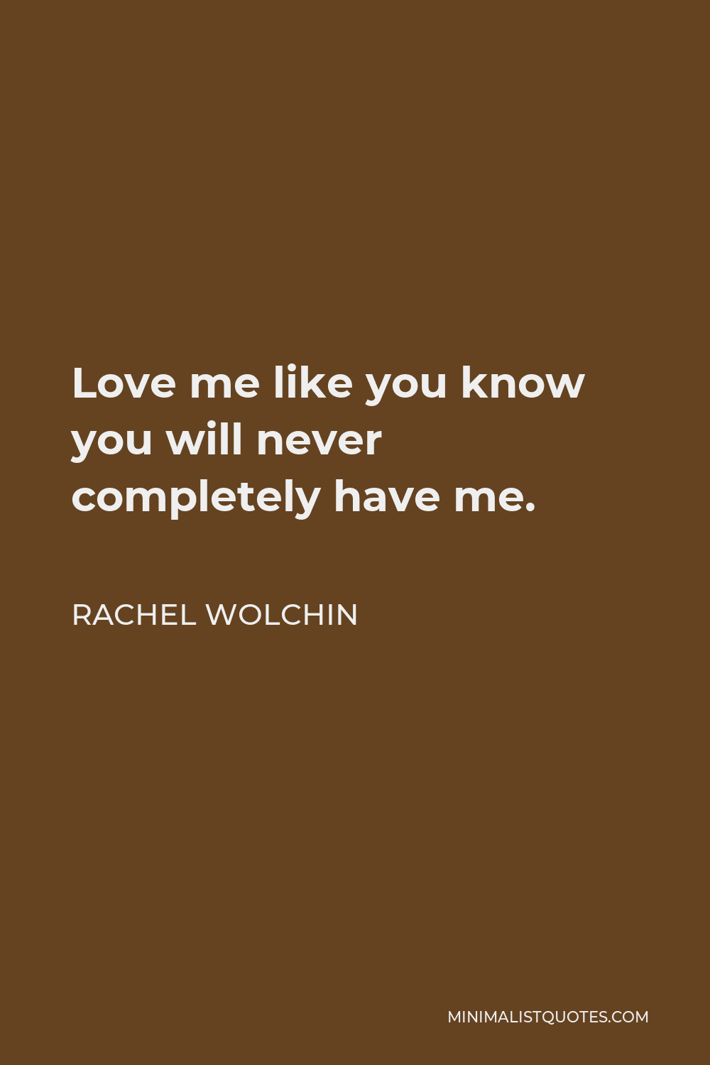 Rachel Wolchin Quote - Love me like you know you will never completely have me.