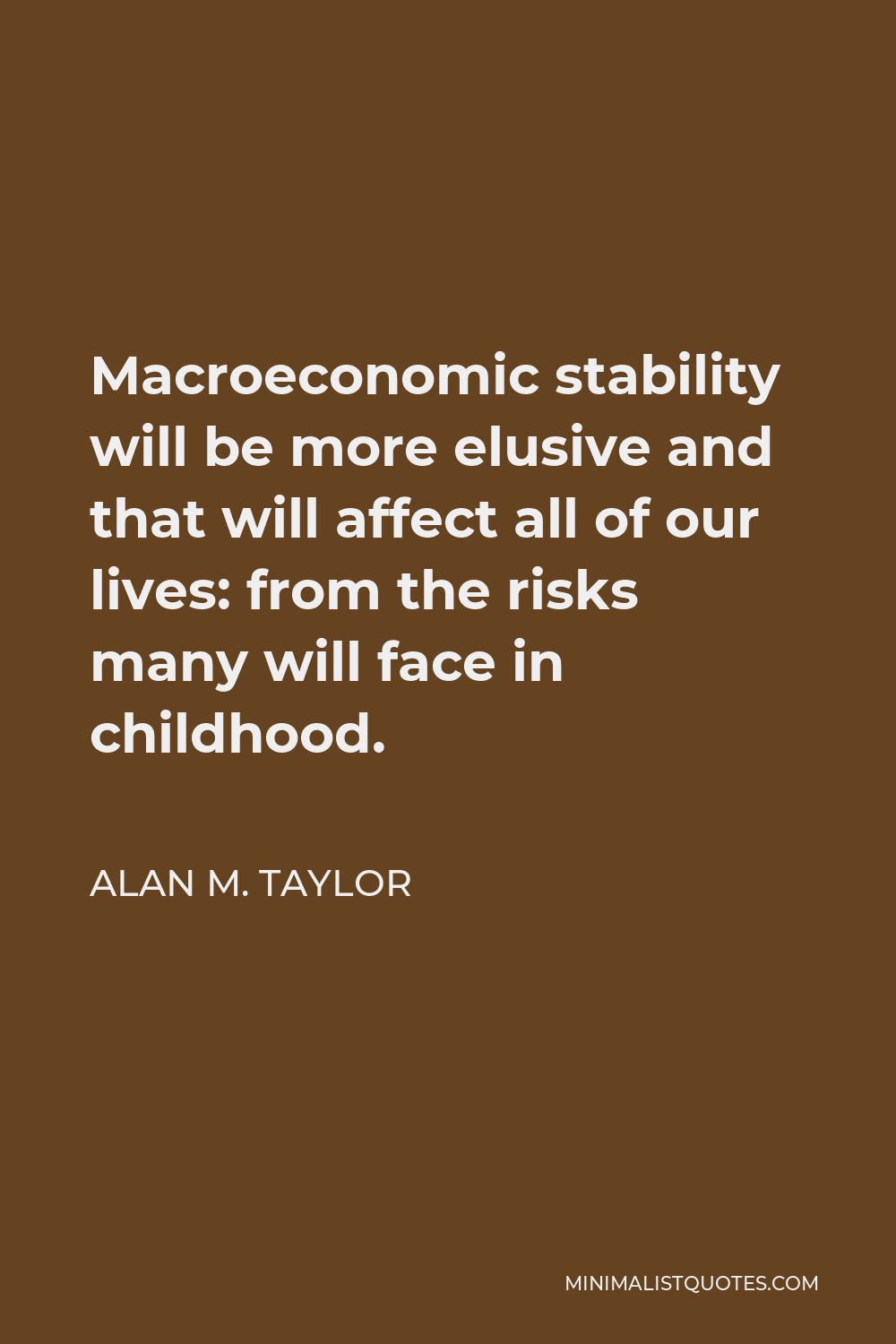 Alan M. Taylor Quote - Macroeconomic stability will be more elusive and that will affect all of our lives: from the risks many will face in childhood.