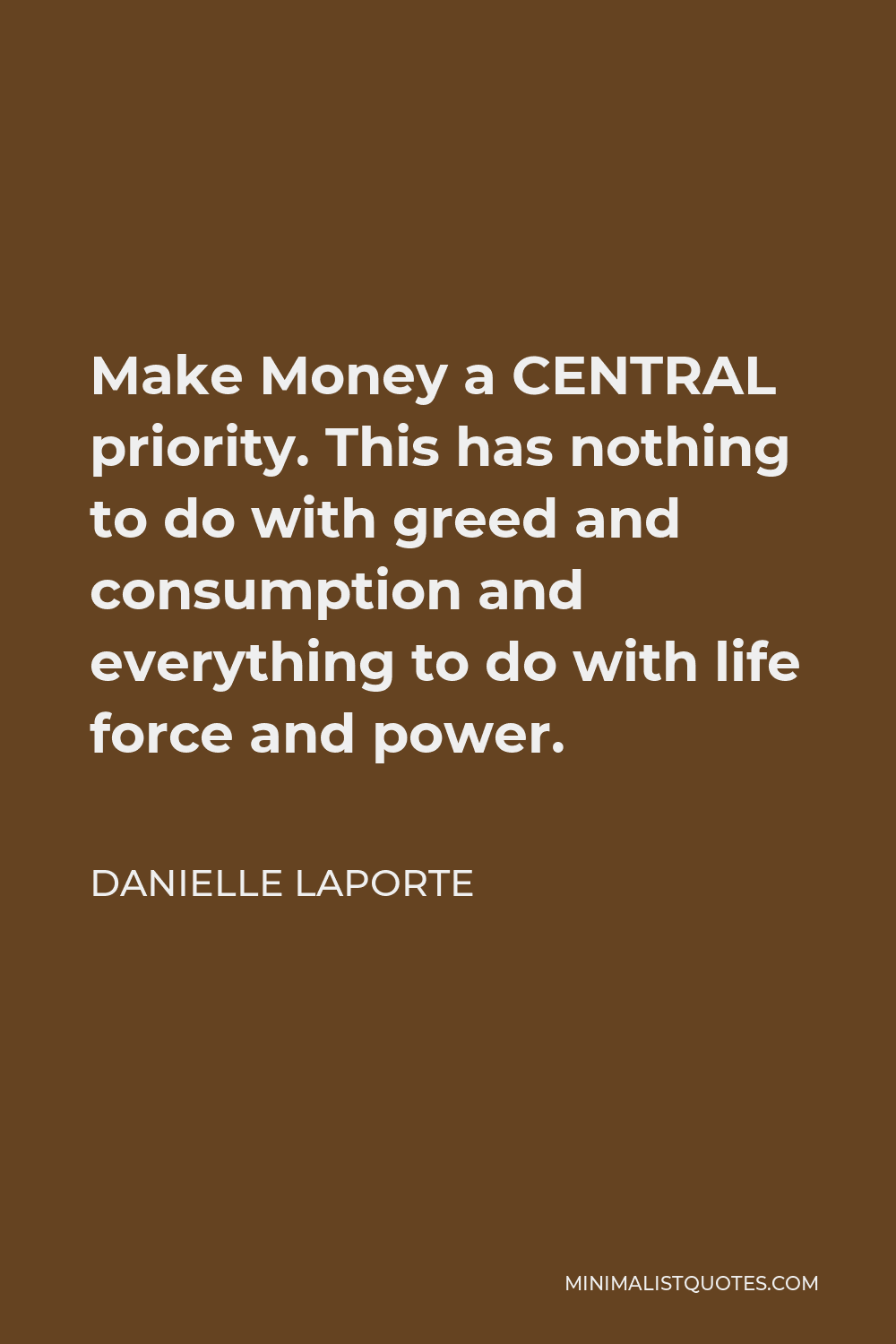 Danielle LaPorte Quote - Make Money a CENTRAL priority. This has nothing to do with greed and consumption and everything to do with life force and power.