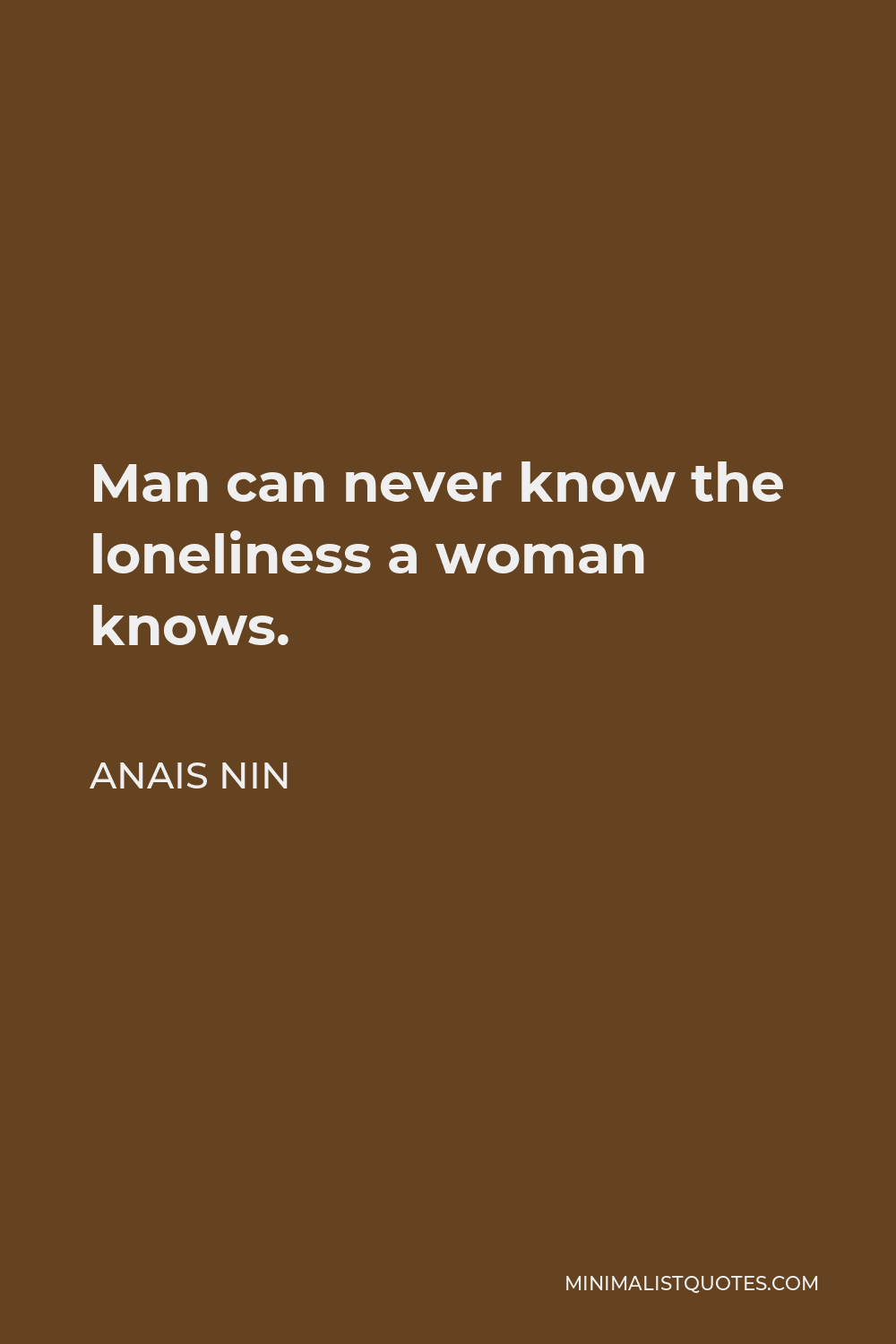 Anais Nin Quote - Man can never know the loneliness a woman knows.