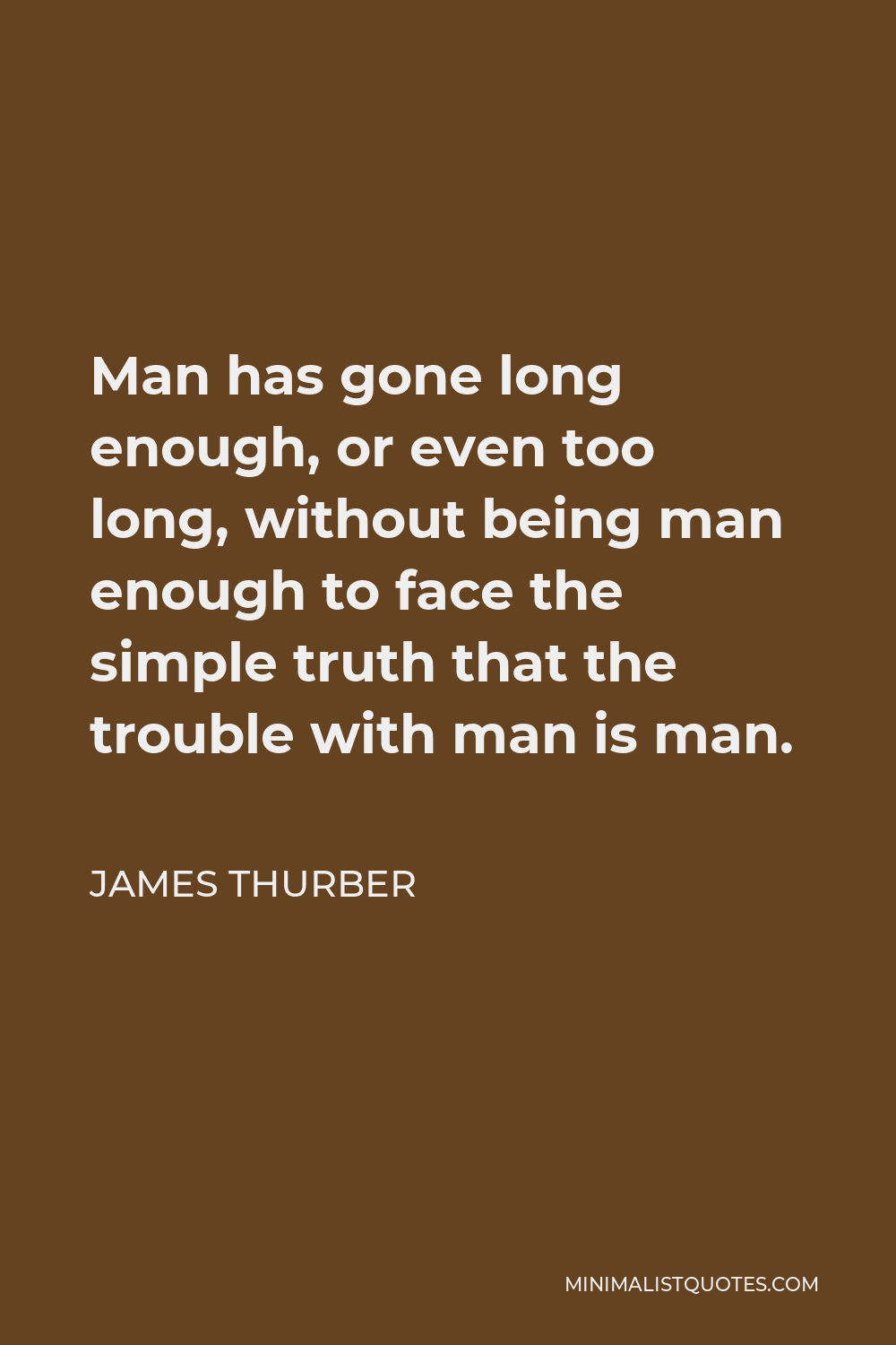 James Thurber Quote - Man has gone long enough, or even too long, without being man enough to face the simple truth that the trouble with man is man.