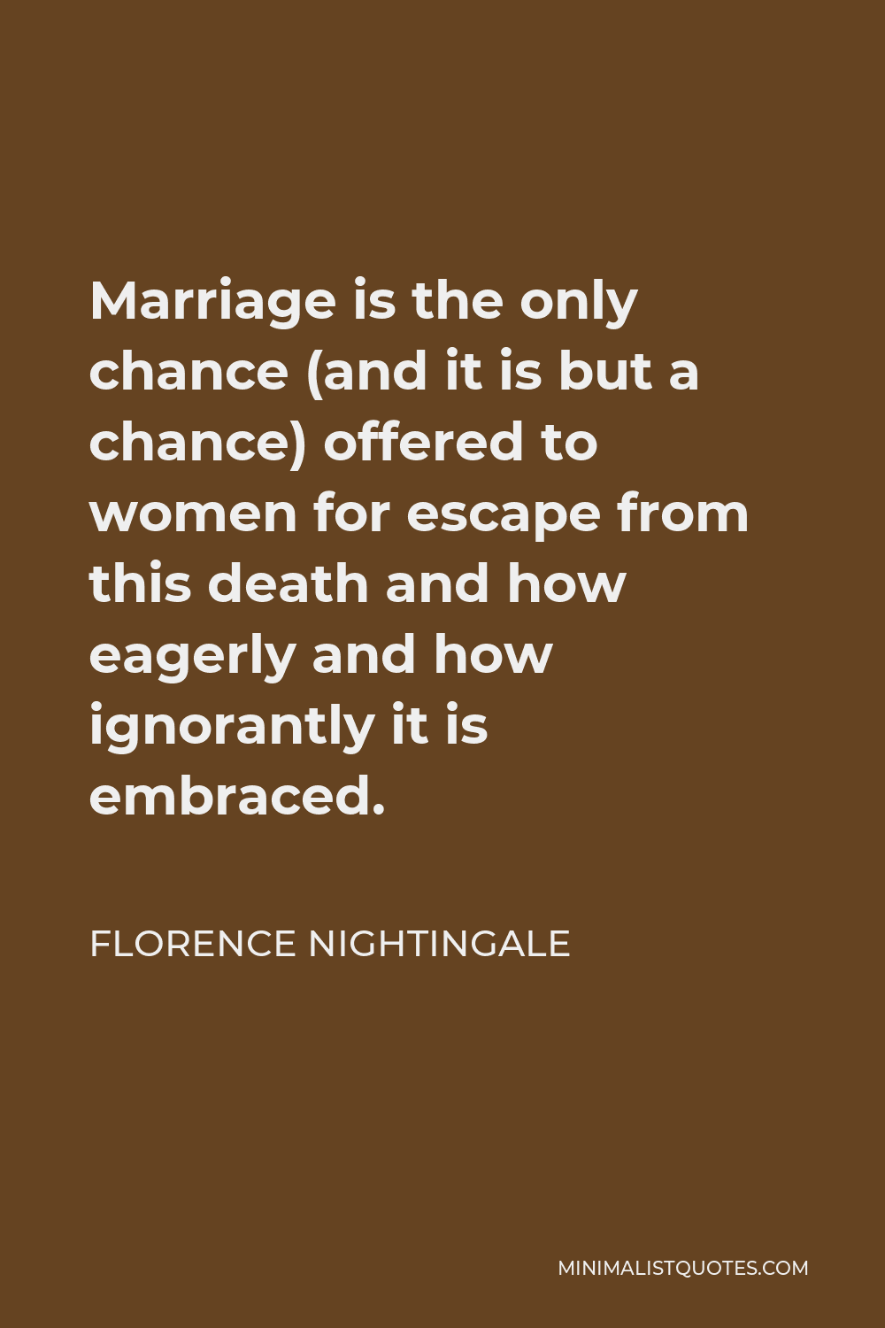 Florence Nightingale Quote - Marriage is the only chance (and it is but a chance) offered to women for escape from this death and how eagerly and how ignorantly it is embraced.