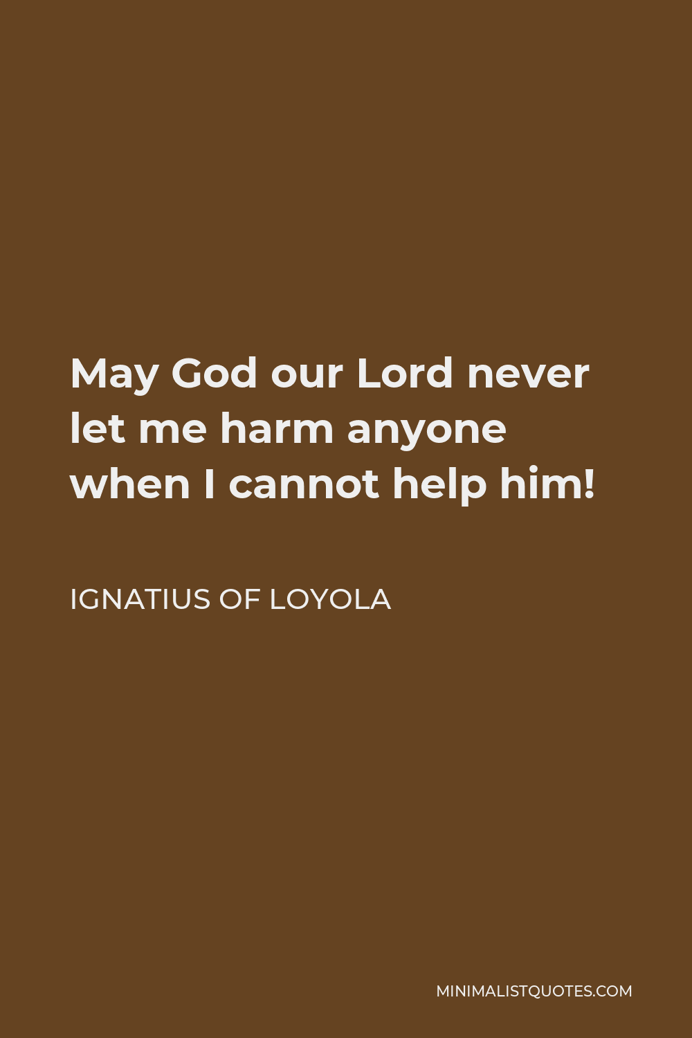 Ignatius of Loyola Quote - May God our Lord never let me harm anyone when I cannot help him!