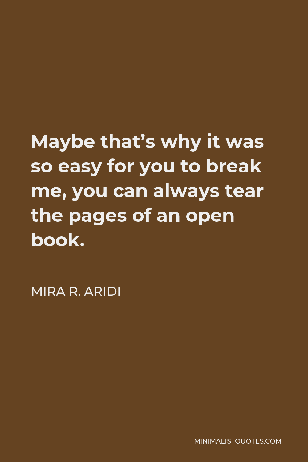 Mira R. Aridi Quote - Maybe that’s why it was so easy for you to break me, you can always tear the pages of an open book.