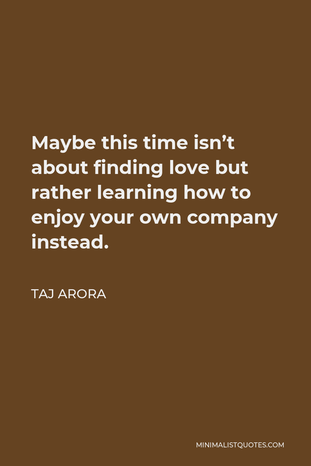 Taj Arora Quote - Maybe this time isn’t about finding love but rather learning how to enjoy your own company instead.