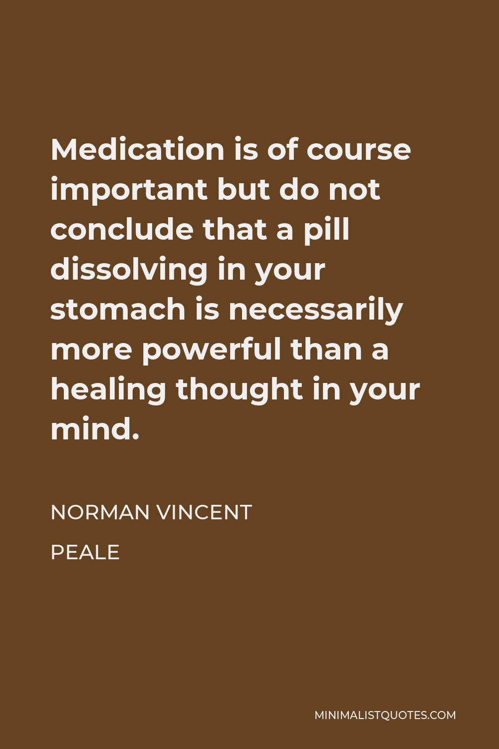 Norman Vincent Peale Quote - Medication is of course important but do not conclude that a pill dissolving in your stomach is necessarily more powerful than a healing thought in your mind.