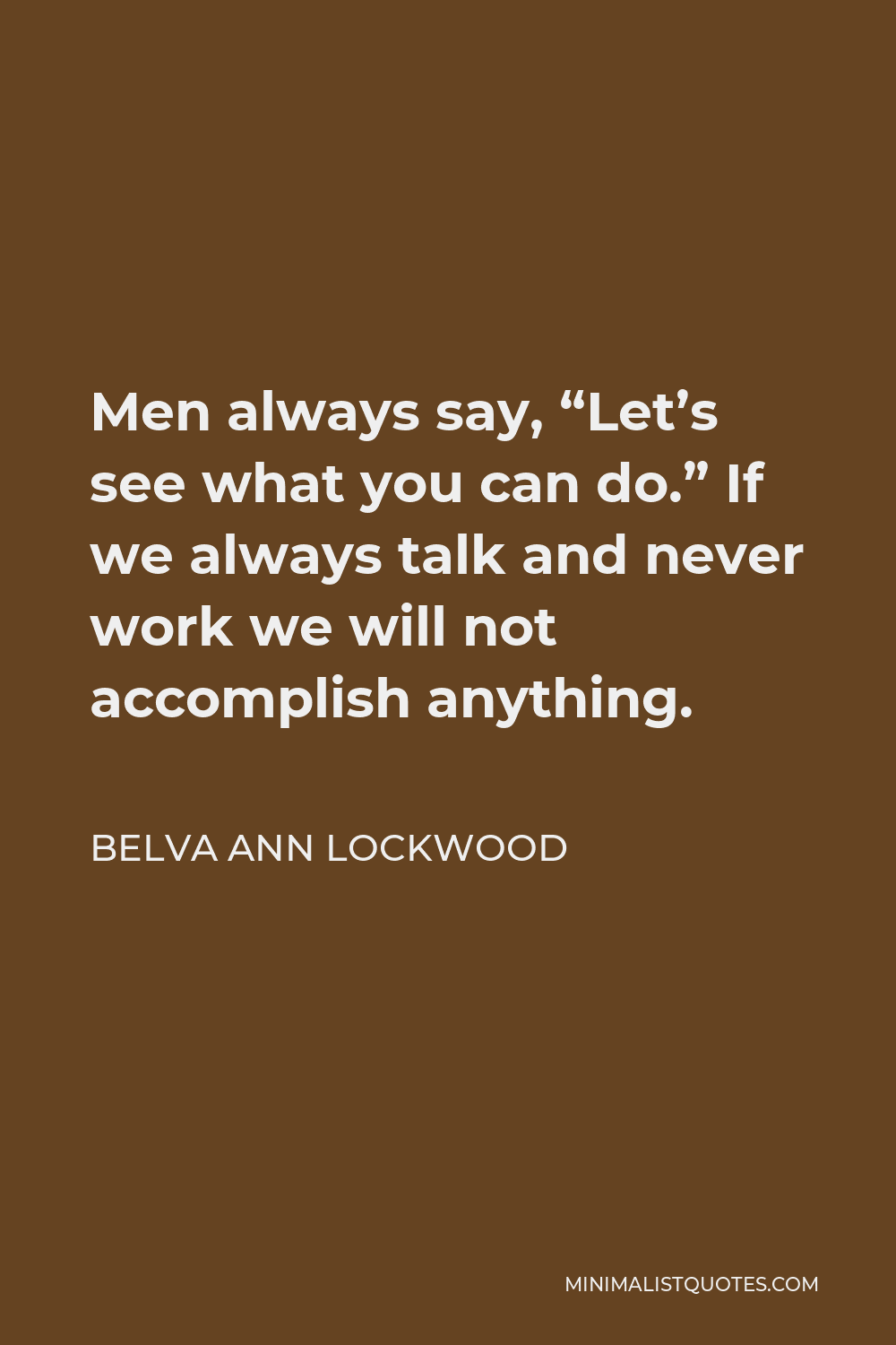 Belva Ann Lockwood Quote - Men always say, “Let’s see what you can do.” If we always talk and never work we will not accomplish anything.