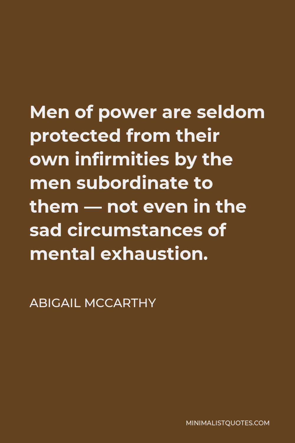 Abigail McCarthy Quote - Men of power are seldom protected from their own infirmities by the men subordinate to them — not even in the sad circumstances of mental exhaustion.