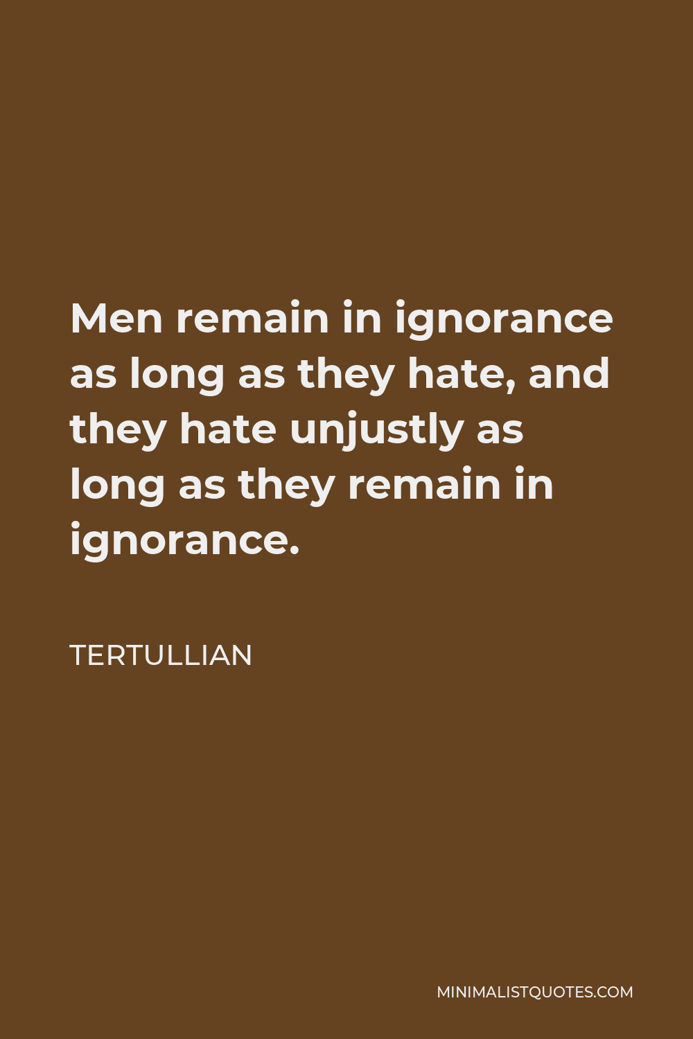 Tertullian Quote - Men remain in ignorance as long as they hate, and they hate unjustly as long as they remain in ignorance.