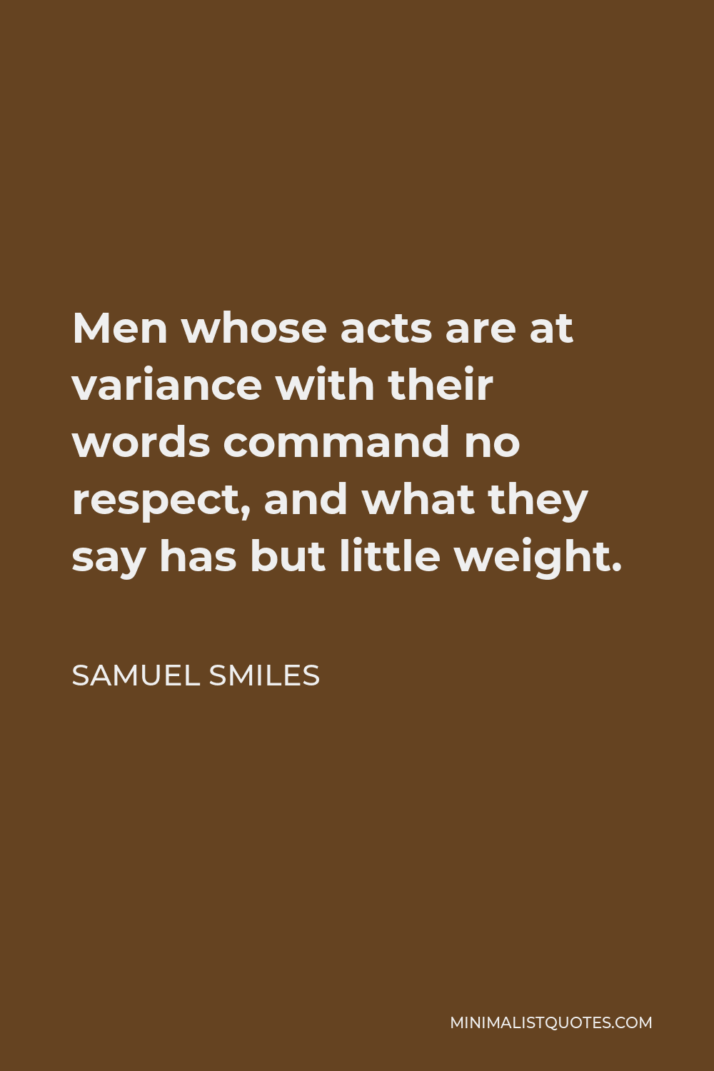 Samuel Smiles Quote - Men whose acts are at variance with their words command no respect, and what they say has but little weight.