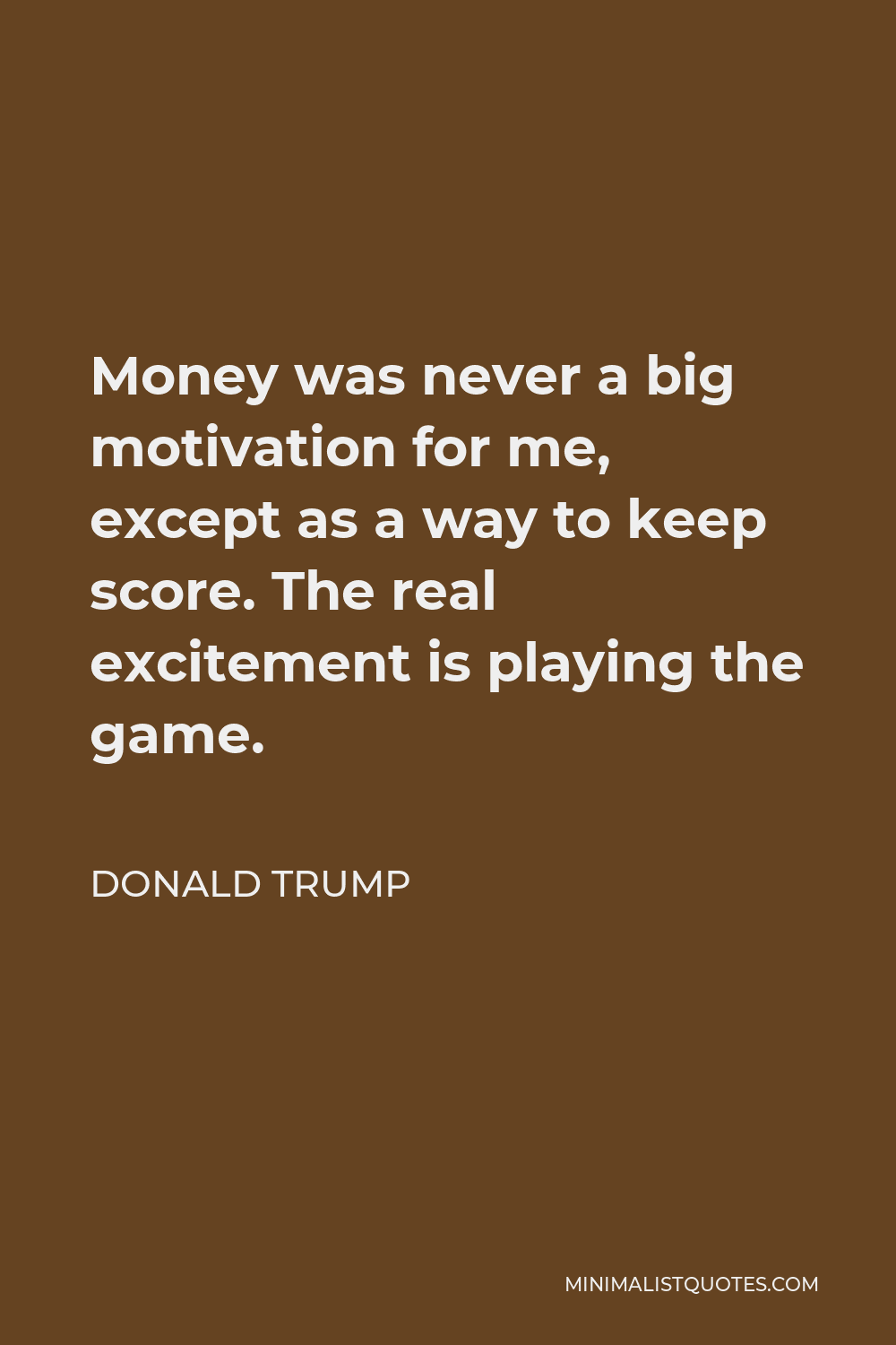 Donald Trump Quote - Money was never a big motivation for me, except as a way to keep score. The real excitement is playing the game.