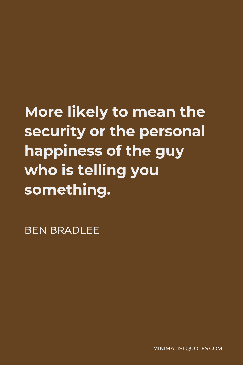 Ben Bradlee Quote - More likely to mean the security or the personal happiness of the guy who is telling you something.