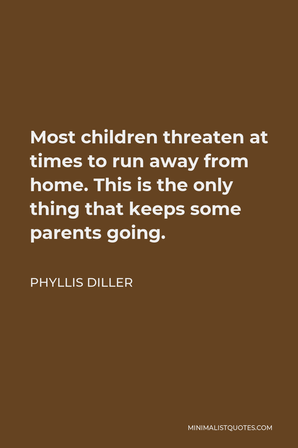 Phyllis Diller Quote - Most children threaten at times to run away from home. This is the only thing that keeps some parents going.