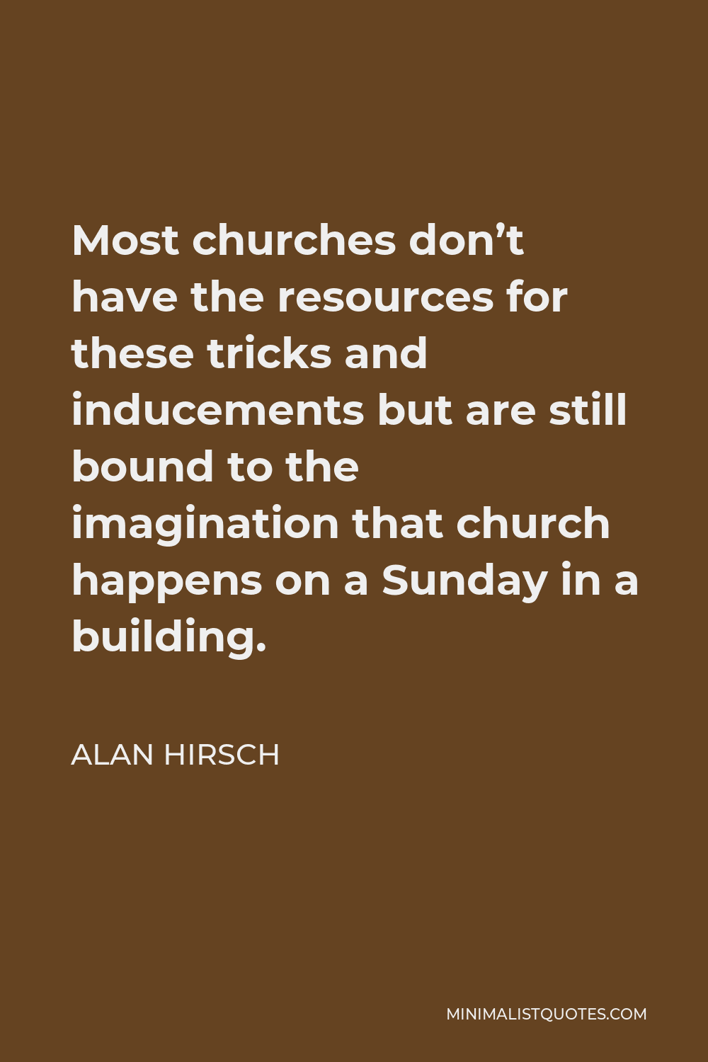 Alan Hirsch Quote - Most churches don’t have the resources for these tricks and inducements but are still bound to the imagination that church happens on a Sunday in a building.