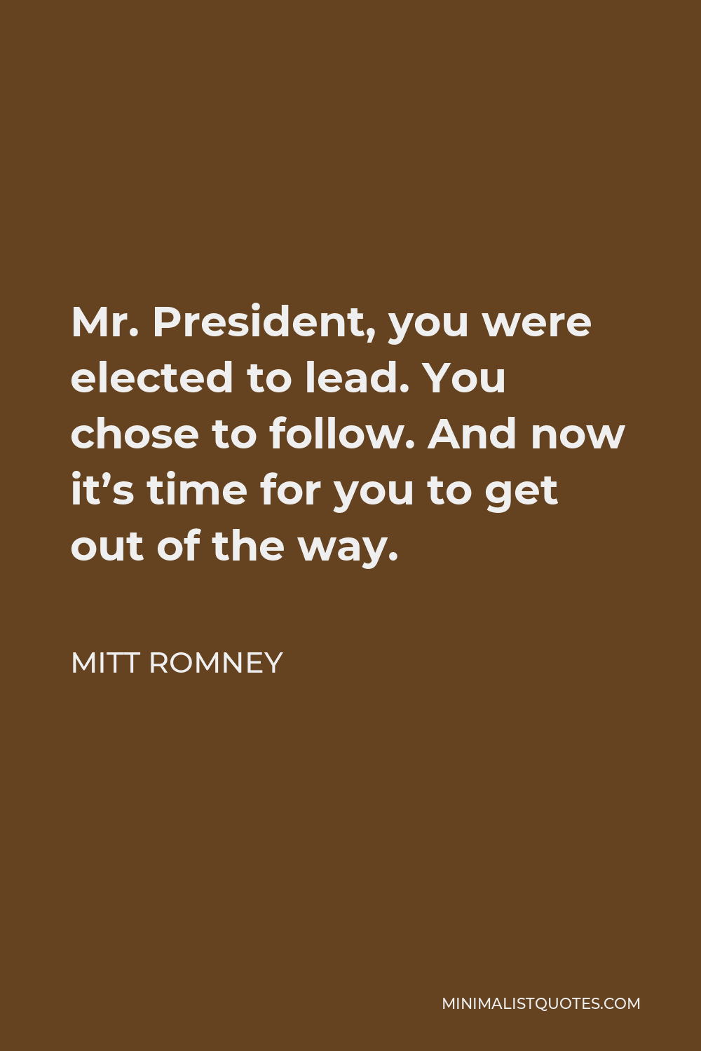 Mitt Romney Quote - Mr. President, you were elected to lead. You chose to follow. And now it’s time for you to get out of the way.