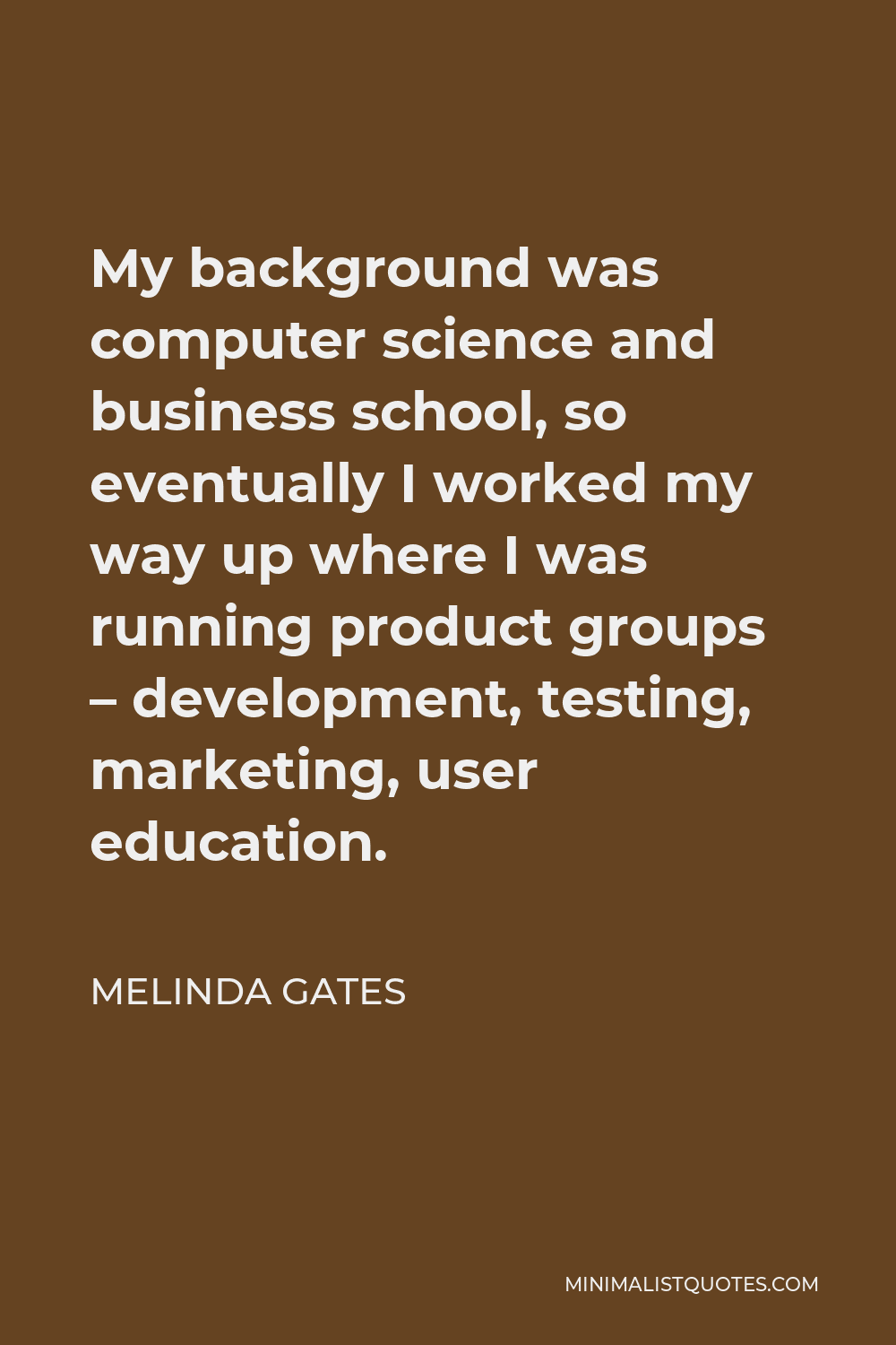 Melinda Gates Quote - My background was computer science and business school, so eventually I worked my way up where I was running product groups – development, testing, marketing, user education.