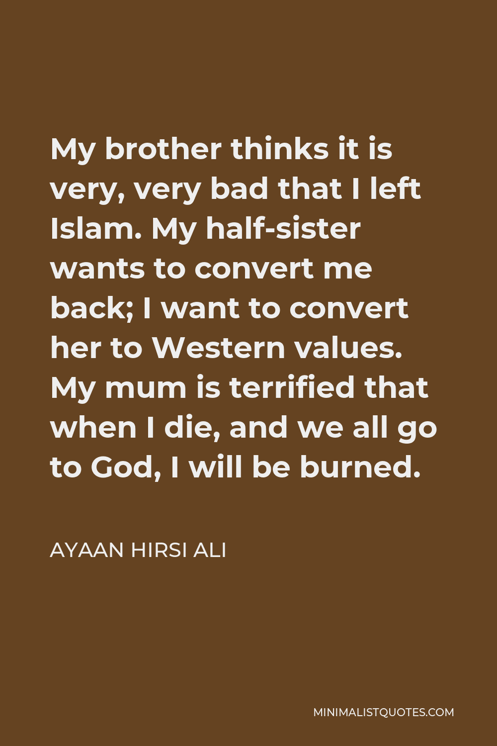Ayaan Hirsi Ali Quote - My brother thinks it is very, very bad that I left Islam. My half-sister wants to convert me back; I want to convert her to Western values. My mum is terrified that when I die, and we all go to God, I will be burned.