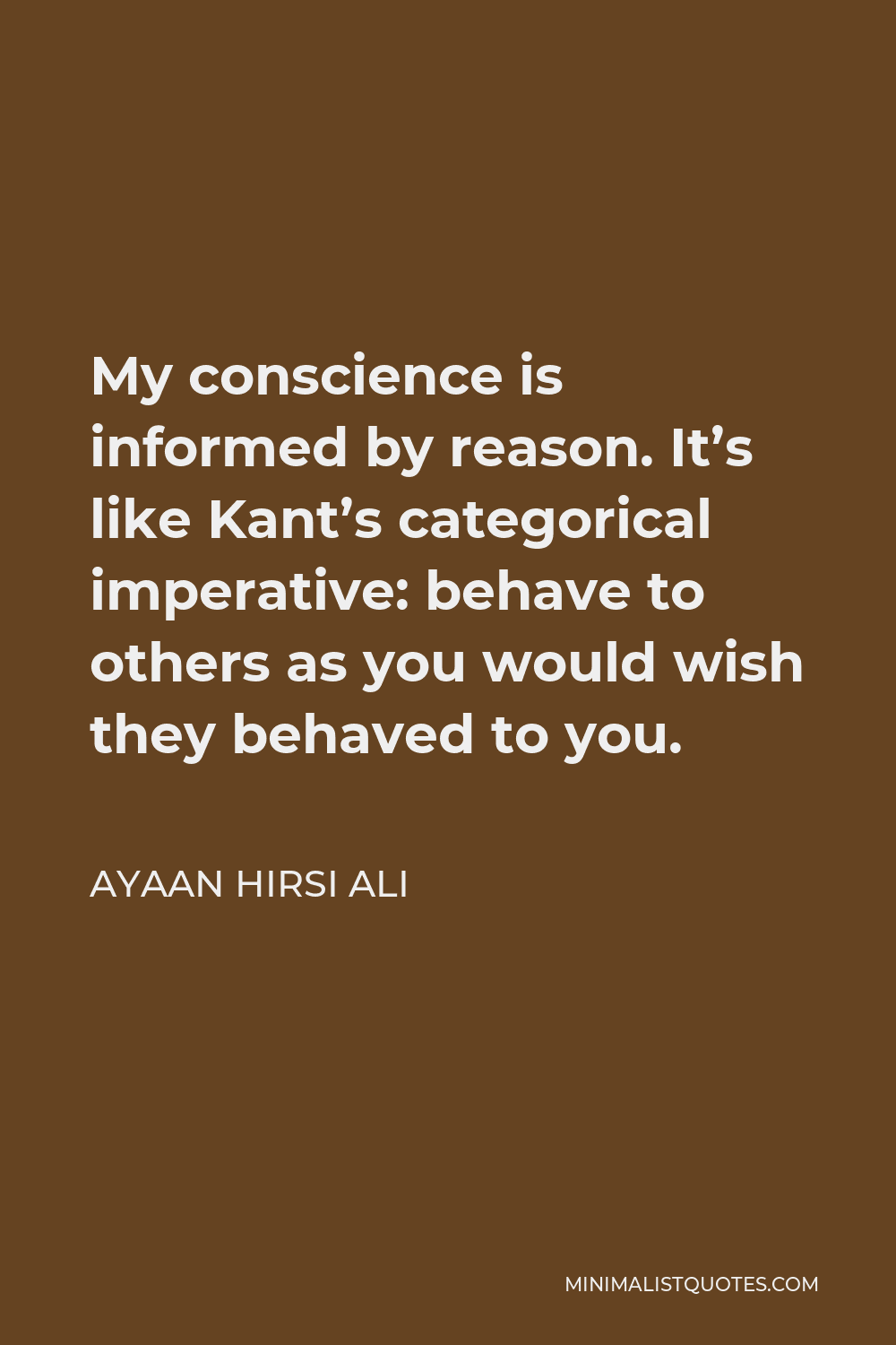 Ayaan Hirsi Ali Quote - My conscience is informed by reason. It’s like Kant’s categorical imperative: behave to others as you would wish they behaved to you.