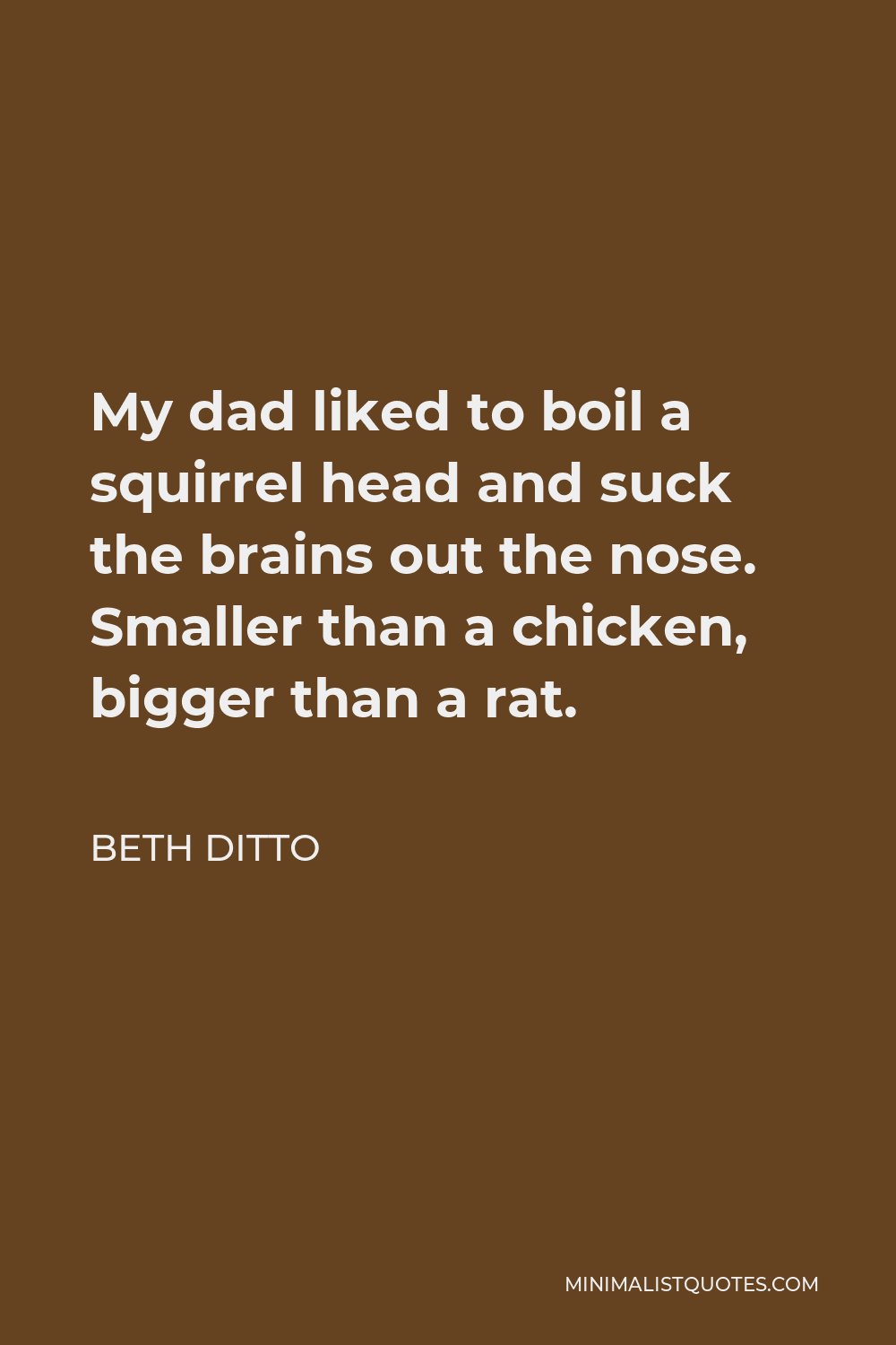 Beth Ditto Quote: My dad liked to boil a squirrel head and suck the brains  out the nose. Smaller than a chicken, bigger than a rat.